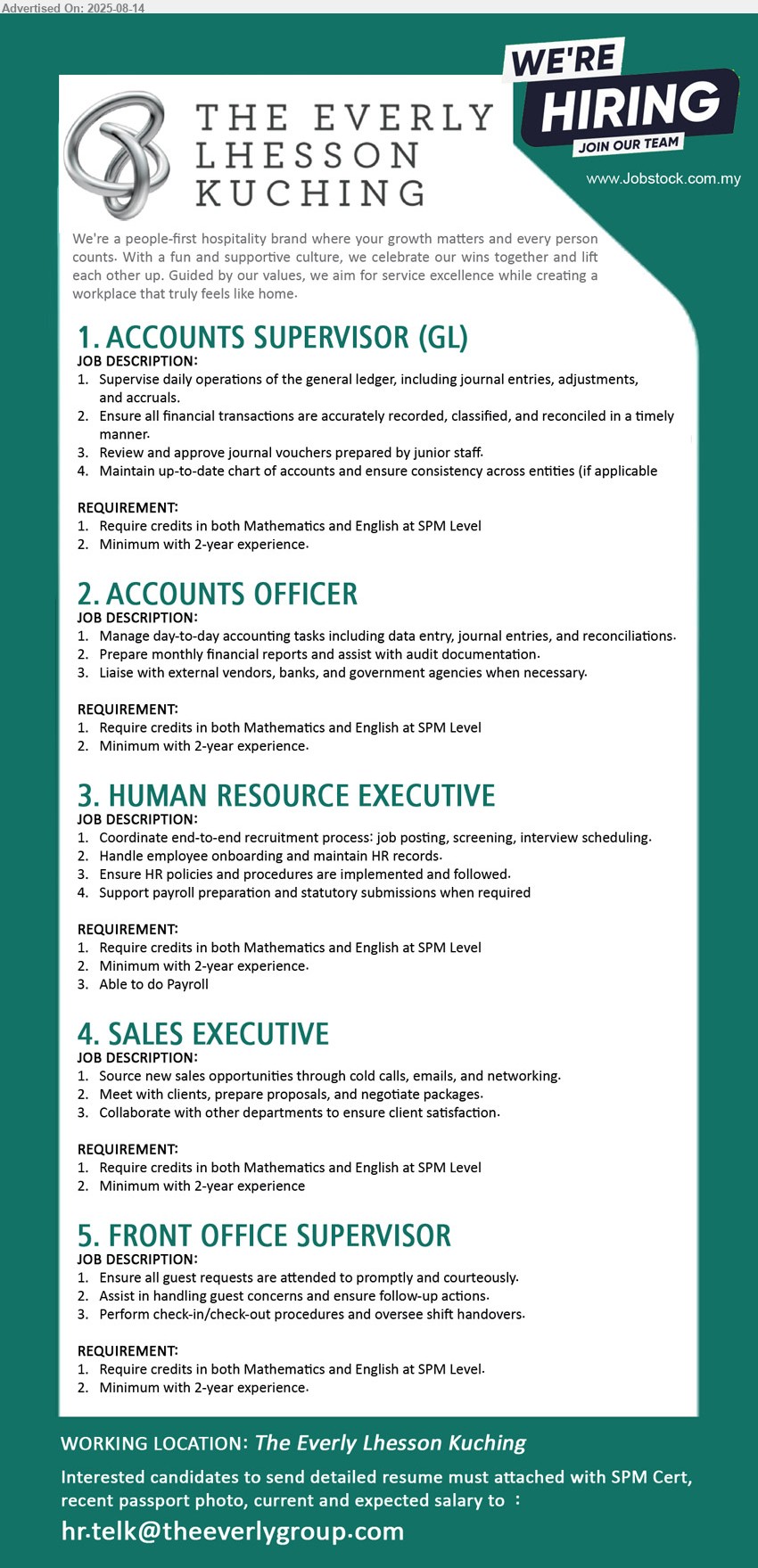 THE EVERLY LHESSON KUCHING - 1. ACCOUNTS SUPERVISOR (GL) (Kuching), Require credits in both Mathematics and English at SPM Level, 2 yrs. exp., Supervise daily operations of the general ledger, including journal entries, adjustments, and accruals....
2. ACCOUNTS OFFICER  (Kuching), Require credits in both Mathematics and English at SPM Level, 2 yrs. exp., Manage day-to-day accounting tasks including data entry, journal entries, and reconciliations...
3. HUMAN RESOURCE EXECUTIVE (Kuching), Require credits in both Mathematics and English at SPM Level, 2 yrs. exp., Able to do Payroll ,...
4. SALES EXECUTIVE (Kuching), Require credits in both Mathematics and English at SPM Level, 2 yrs. exp., Source new sales opportunities through cold calls, emails, and networking....
5. FRONT OFFICE SUPERVISOR  (Kuching), Require credits in both Mathematics and English at SPM Level, 2 yrs. exp., Ensure all guest requests are attended to promptly and courteously. ,...
Email resume.
