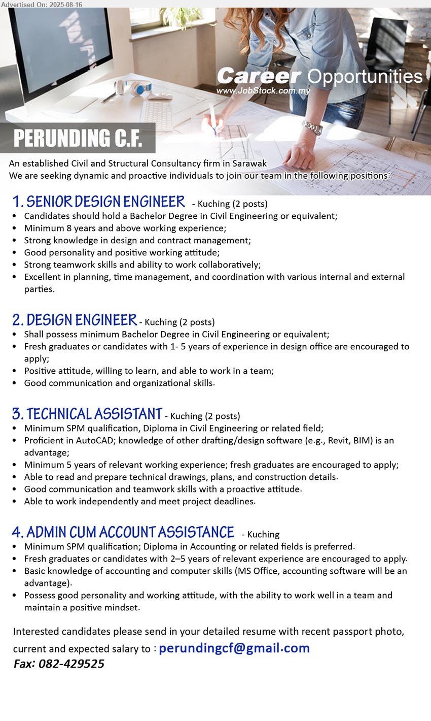 PERUNDING C.F. - 1. SENIOR DESIGN ENGINEER (Kuching),  2 posts, Bachelor Degree in Civil Engineering, 8 yrs. exp., Strong knowledge in design and contract management;,...
2. DESIGN ENGINEER (Kuching),  2 posts, Bachelor Degree in Civil Engineering, Fresh graduates or candidates with 1- 5 years of experience in design office are encouraged to apply;,...
3. TECHNICAL ASSISTANT (Kuching), 2 posts, SPM qualification, Diploma in Civil Engineering, Proficient in AutoCAD; knowledge of other drafting/design software,...
4. ADMIN CUM ACCOUNT ASSISTANCE (Kuching), SPM qualification; Diploma in Accounting, Fresh graduates or candidates with 2–5 years of relevant experience are encouraged to apply,...
Email resume.