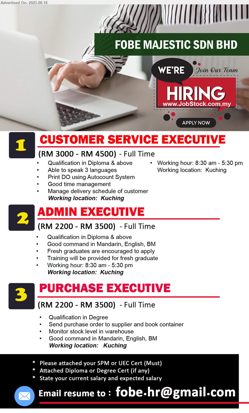FOBE MAJESTIC SDN BHD - 1. CUSTOMER SERVICE EXECUTIVE (Kuching), RM 3000 - RM 4500, Diploma & above, Able to speak 3 languages, Print DO using Autocount System...
2. ADMIN EXECUTIVE (Kuching), RM 2200 - RM 3500, Diploma & above, Good command in Mandarin, English, BM, Fresh graduates are encouraged to apply...
3. PURCHASE EXECUTIVE (Kuching), RM 2200 - RM 3500, Degree, Send purchase order to supplier and book container, Monitor stock level in warehouse...
Email resume.