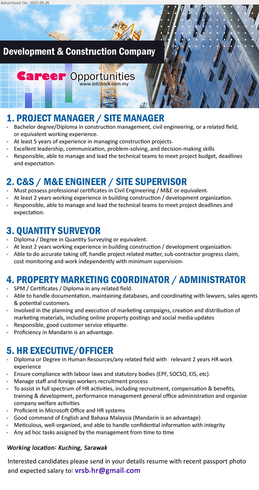 ADVERTISER (Development & Construction Company) - 1. PROJECT MANAGER / SITE MANAGER (Kuching), Bachelor Degree/Diploma in Construction Management, Civil Engineering, At least 5 years of experience in managing construction projects.,...
2. C&S / M&E ENGINEER / SITE SUPERVISOR (Kuching), Must possess professional certificates in Civil Engineering / M&E ,2 yrs. exp.,...
3. QUANTITY SURVEYOR (Kuching), Diploma / Degree in Quantity Surveying, At least 2 years working experience in building construction / development organization.,...
4. PROPERTY MARKETING COORDINATOR / ADMINISTRATOR (Kuching), SPM / Certificates / Diploma, Able to handle documentation, maintaining databases, and coordinating with lawyers, sales agents & potential customers....
5. HR EXECUTIVE/OFFICER (Kuching), Diploma or Degree in Human Resources/any related field with relevant 2 years HR work,...
Email resume.