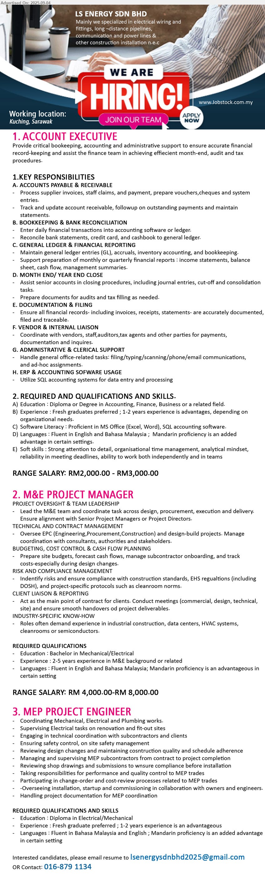 LS ENERGY SDN BHD - 1. ACCOUNT EXECUTIVE  (Kuching), RM2,000.00 - RM3,000.00, Diploma or Degree in Accounting, Finance, Business, Fresh graduates preferred ; 1-2 years experience is advantages,...
2. M&E PROJECT MANAGER  (Kuching), RM 4,000.00-RM 8,000.00, Bachelor in Mechanical/Electrical, Experience : 2-5 years experience in M&E background ,...
3. MEP PROJECT ENGINEER (Kuching), Diploma in Electrical/Mechanical, Fresh graduate preferred ; 1-2 years experience is an advantageous,...
Contact: 016-8791134 / Email resume.