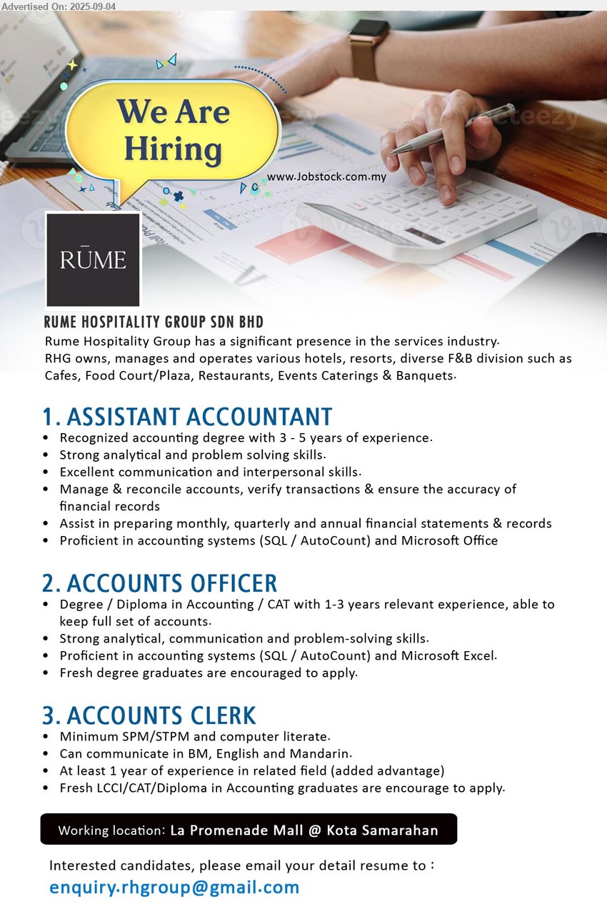 RUME HOSPITALITY GROUP SDN BHD - 1. ASSISTANT ACCOUNTANT  (La Promenade Mall @ Kota Samarahan), Recognized Accounting Degree with 3 - 5 years of experience, proficient in accounting systems (SQL / AutoCount) and Microsoft Office,...
2. ACCOUNTS OFFICER (La Promenade Mall @ Kota Samarahan), Degree / Diploma in Accounting / CAT with 1-3 years relevant experience, able to keep full set of accounts,...
3. ACCOUNTS CLERK (La Promenade Mall @ Kota Samarahan), SPM/STPM and computer literate, Fresh LCCI/CAT/Diploma in Accounting graduates are encourage to apply.,...
Email resume.
