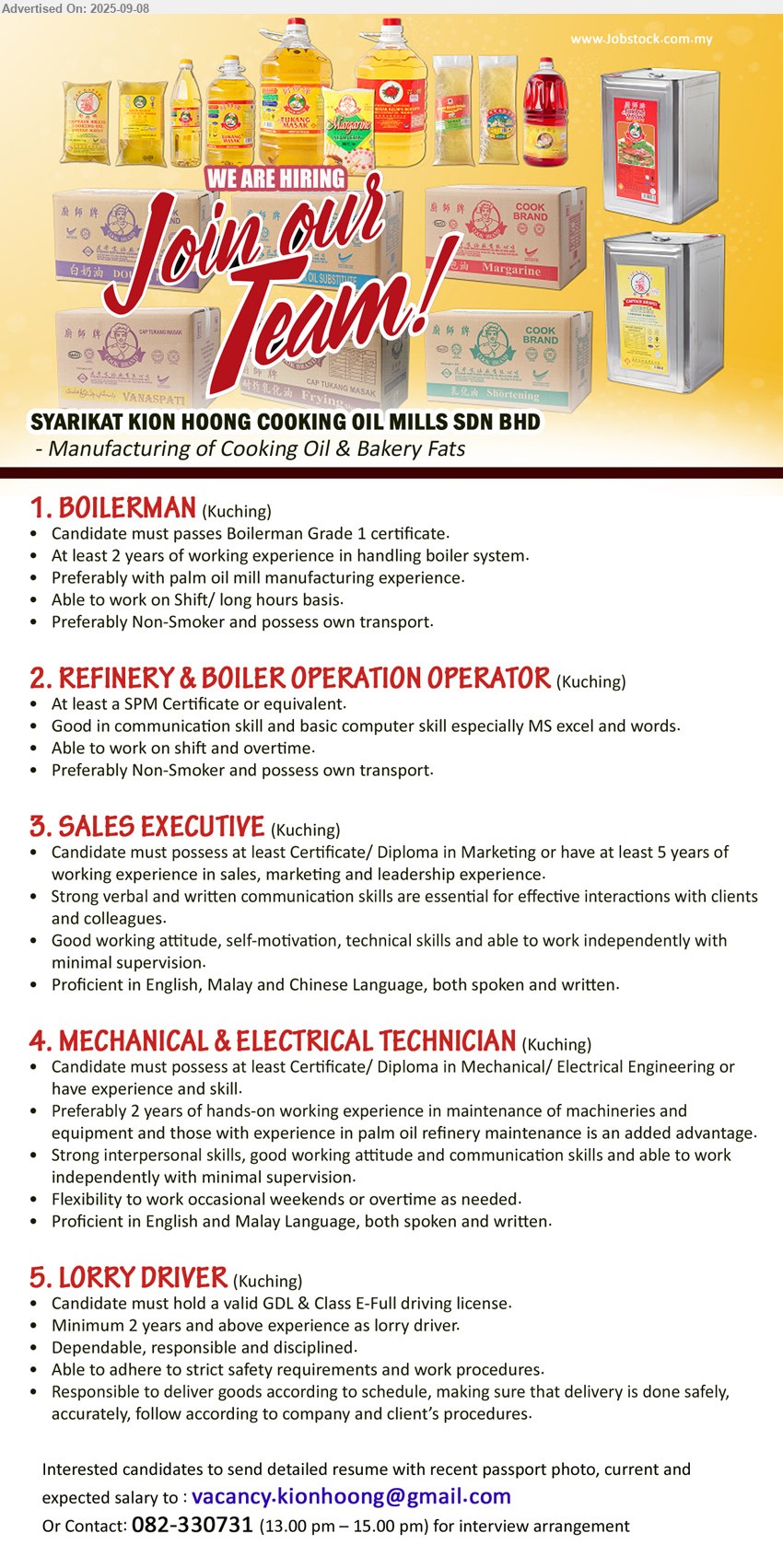SYARIKAT KION HOONG COOKING OIL MILLS SDN BHD - 1. BOILERMAN (Kuching), passes Boilerman Grade 1 certificate, At least 2 years of working experience in handling boiler system,...
2. REFINERY & BOILER OPERATION OPERATOR (Kuching), At least a SPM Certificate or equivalent,...
3. SALES EXECUTIVE (Kuching), at least Certificate/ Diploma in Marketing or have at least 5 years of working experience in sales, marketing and leadership experience,...
4. MECHANICAL & ELECTRICAL TECHNICIAN (Kuching), at least Certificate/ Diploma in Mechanical/ Electrical Engineering or have experience and skill, Preferably 2 years of hands-on working experience in maintenance of machineries and equipment,...
5. LORRY DRIVER (Kuching), valid GDL & Class E-Full driving license, Min. 2 years and above experience as lorry driver.,...
Call 082-330731 or Email resume.
