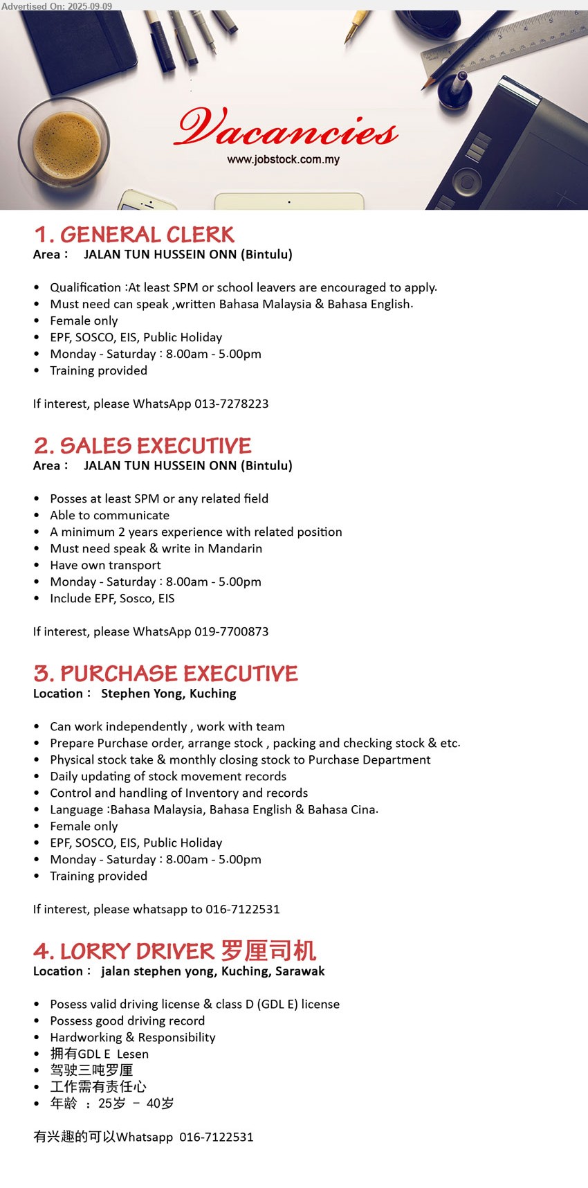 ADVERTISER - 1. GENERAL CLERK (Bintulu), At least SPM or school leavers are encouraged to apply, Training provided,...
2. SALES EXECUTIVE (Bintulu), Posses at least SPM or any related field, Min. 2 years experience with related position,...
3. PURCHASE EXECUTIVE (Kuching), Can work independently , work with team, Prepare Purchase order, arrange stock , packing and checking stock & etc,...
4. LORRY DRIVER 罗厘司机  (Kuching), valid driving license & class D (GDL E) license, good driving record,...
Position 1 (WhatsApp 013-7278223), Position 2 (WhatsApp 019-7700873), Position 3-4 (whatsapp 016-7122531)