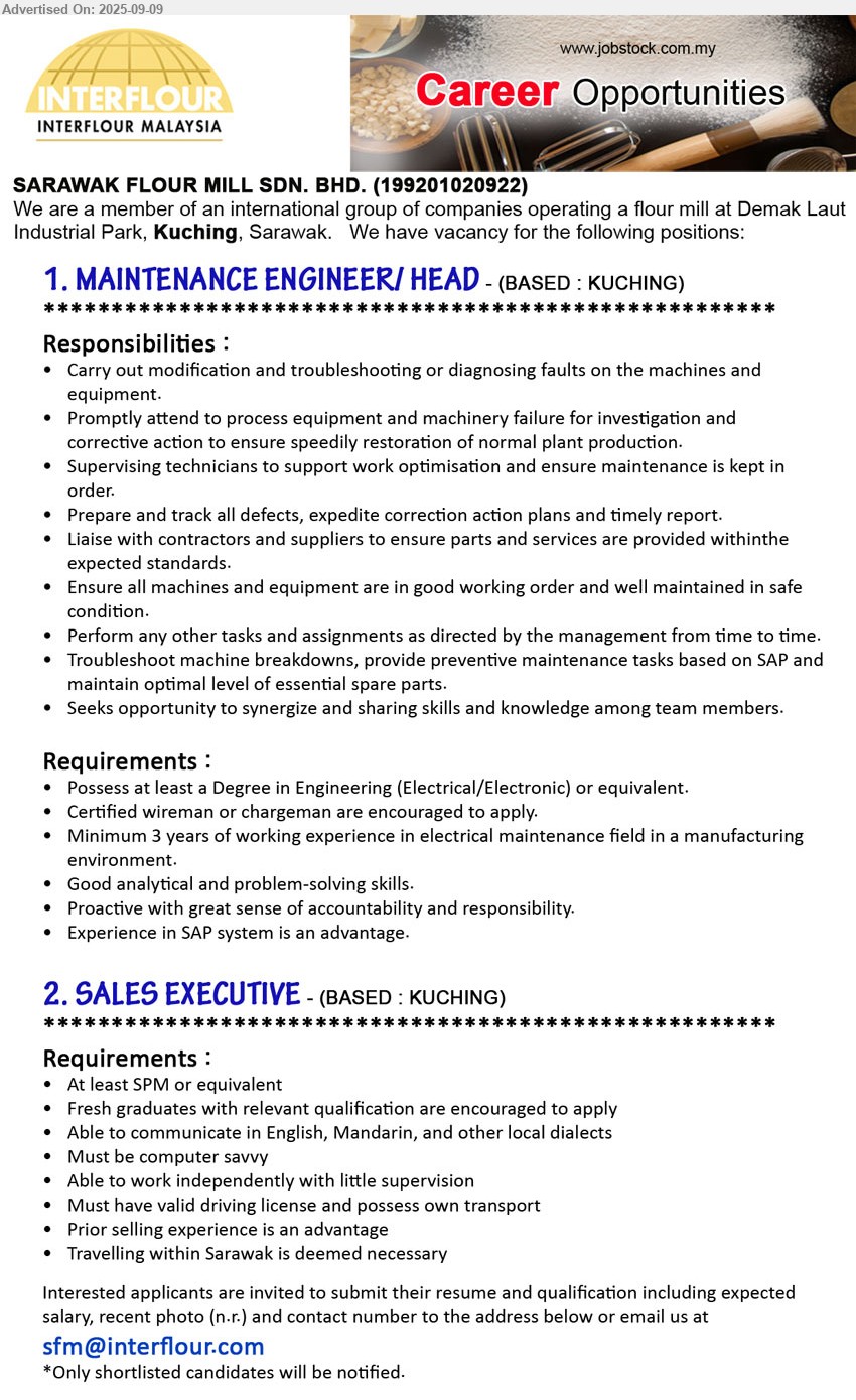 SARAWAK FLOUR MILL SDN BHD - 1. MAINTENANCE ENGINEER/ HEAD  (Kuching), Degree in Engineering (Electrical/Electronic) or equivalent, Certified wireman or chargeman are encouraged to apply, Min. 3 years of working experience in electrical maintenance field in a manufacturing environment.,...
2. SALES EXECUTIVE (Kuching), At least SPM or equivalent, Fresh graduates with relevant qualification are encouraged to apply,...
Email resume.