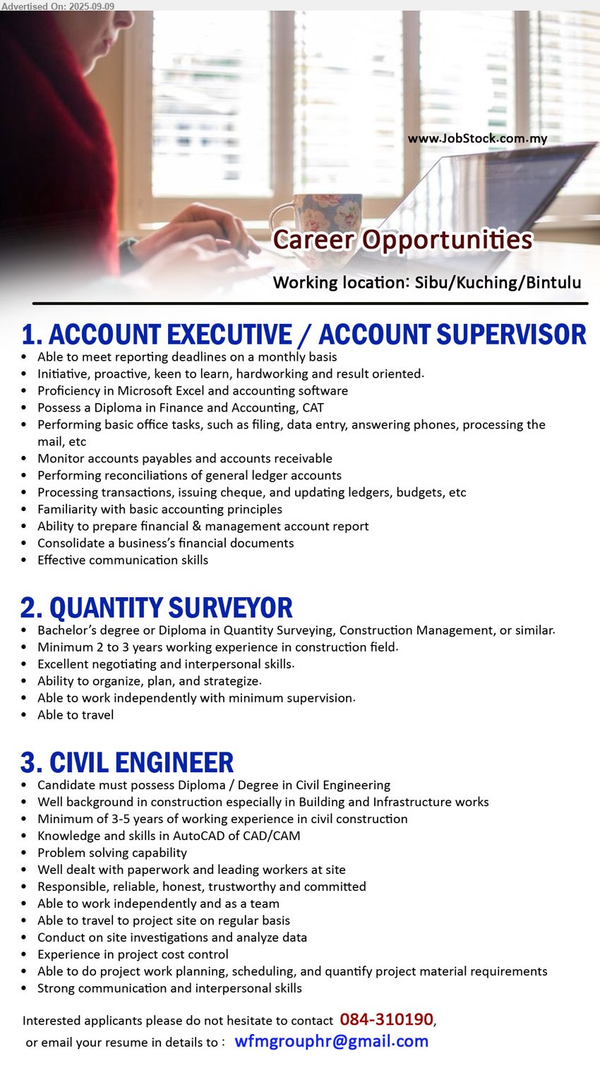 ADVERTISER - 1. ACCOUNT EXECUTIVE / ACCOUNT SUPERVISOR (Kuching/Sibu/Bintulu), Diploma in Finance and Accounting, CAT, Monitor accounts payables and accounts receivable, Performing reconciliations of general ledger accounts,...
2. QUANTITY SURVEYOR  (Kuching/Sibu/Bintulu), Degree or Diploma in Quantity Surveying, Construction Management, or similar, Min. 2 to 3 years working experience in construction field,...
3. CIVIL ENGINEER (Kuching/Sibu/Bintulu), Diploma / Degree in Civil Engineering, min. 3-5 years of working experience in civil construction,...
Call 084-310190 or Email resume.
