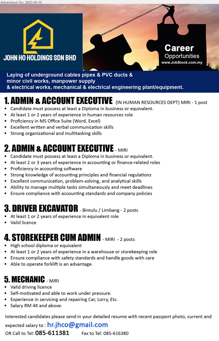 JOHN HO HOLDINGS SDN BHD - 1. ADMIN & ACCOUNT EXECUTIVE (Miri), at least a Diploma in business or equivalent, At least 1 or 2 years of experience in human resources role,...
2. ADMIN & ACCOUNT EXECUTIVE (Miri), at least a Diploma in business or equivalent, At least 2 or 3 years of experience in accounting or finance-related roles,...
3. DRIVER EXCAVATOR (Bintulu / Limbang), At least 1 or 2 years of experience in equivalent role, Valid licence ,...
4. STOREKEEPER CUM ADMIN (Miri), High school diploma or equivalent, At least 1 or 2 years of experience in a warehouse or storekeeping role,...
5. MECHANIC (Miri), Salary RM 4K and above, Valid driving licence, Experience in servicing and repairing Car, Lorry, Etc,...
Call 085-611381 or Email resume.