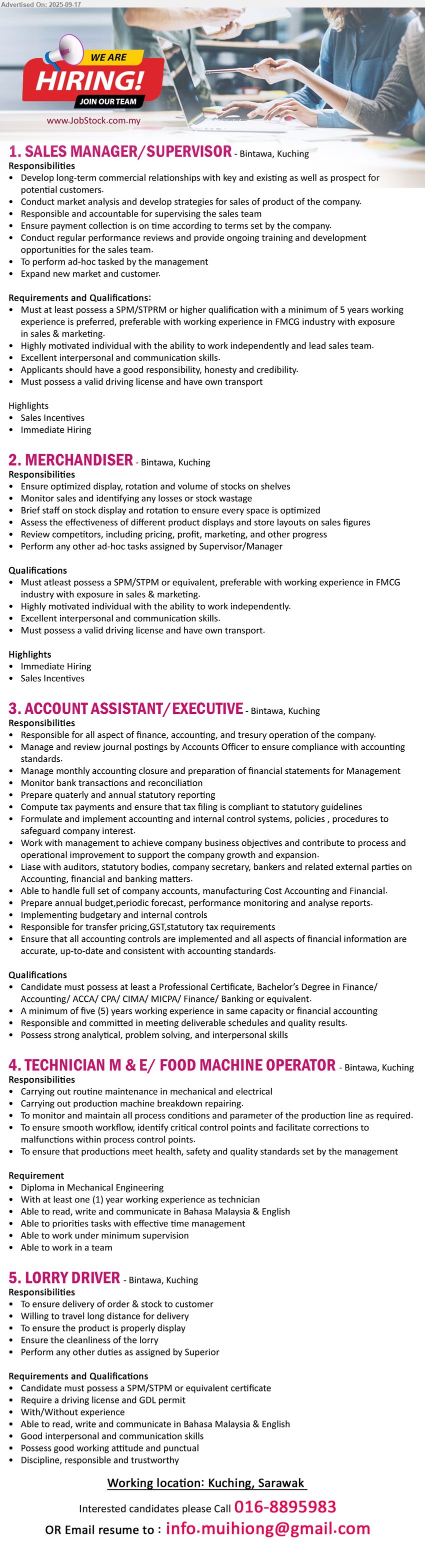 ADVERTISER - 1. SALES MANAGER/SUPERVISOR (Kuching), SPM/STPRM or higher qualification with a minimum of 5 yrs. exp., Must possess a valid driving license and have own transport,...
2. MERCHANDISER (Kuching), SPM/STPM or equivalent, preferable with working experience in FMCG industry, Must possess a valid driving license and have own transport,...
3. ACCOUNT ASSISTANT/EXECUTIVE (Kuching), Professional Certificate, Bachelor’s Degree in Finance/Accounting/ ACCA/ CPA/ CIMA/ MICPA/ Finance/ Banking,...
4. TECHNICIAN M & E/ FOOD MACHINE OPERATOR (Kuching), Diploma in Mechanical Engineering, 1 yr. exp.,...
5. LORRY DRIVER (Kuching), SPM/STPM or equivalent certificate, Require a driving license and GDL permit, With/Without experience,...
Call 016-8895983 / Email resume.