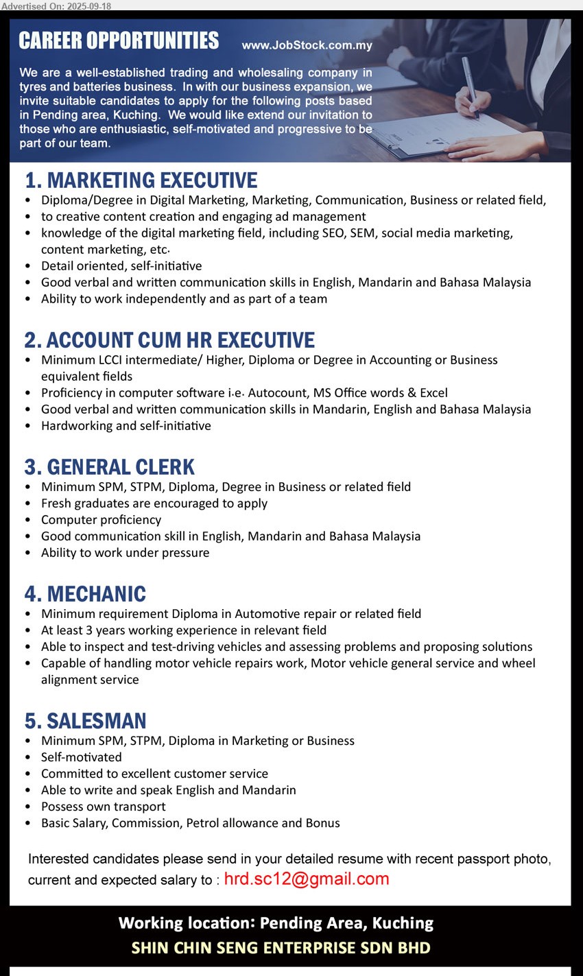 SHIN CHIN SENG ENTERPRISE SDN BHD - 1. MARKETING EXECUTIVE (Kuching), Diploma/Degree in Digital Marketing, Marketing, Communication, Business,...
2. ACCOUNT CUM HR EXECUTIVE (Kuching), LCCI intermediate/ Higher, Diploma or Degree in Accounting or Business,...
3. GENERAL CLERK (Kuching), SPM, STPM, Diploma, Degree in Business, Fresh graduates are encouraged to apply,...
4. MECHANIC (Kuching),  Diploma in Automotive repair, 3 yrs. exp.,...
5. SALESMAN (Kuching), SPM, STPM, Diploma in Marketing or Business,...
Email resume.