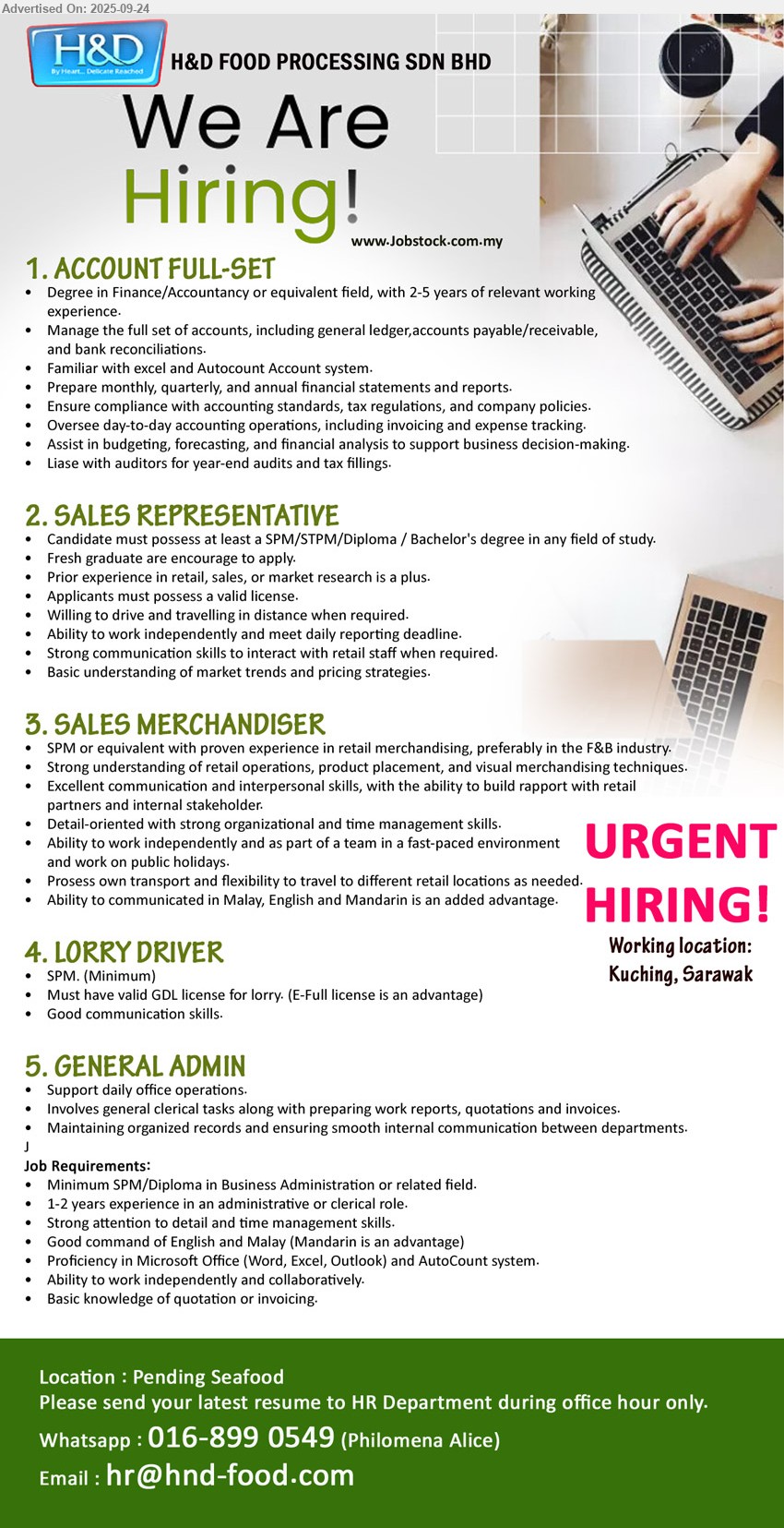 H&D FOOD PROCESSING SDN BHD - 1. ACCOUNT FULL-SET (Kuching), Degree in Finance/Accountancy or equivalent field, with 2-5 yrs. exp.,...
2. SALES REPRESENTATIVE (Kuching),  SPM/STPM/Diploma / Bachelor's degree, Fresh graduate are encourage to apply.,...
3. SALES MERCHANDISER (Kuching), SPM or equivalent with proven experience in retail merchandising, preferably in the F&B industry.,...
4. LORRY DRIVER  (Kuching), SPM. (Minimum), Must have valid GDL license for lorry. (E-Full license is an advantage),...
5. GENERAL ADMIN (Kuching), SPM/Diploma in Business Administration, 1-2 years experience in an administrative or clerical role.,...
Whatsapp : 016-8990549 / Email resume.