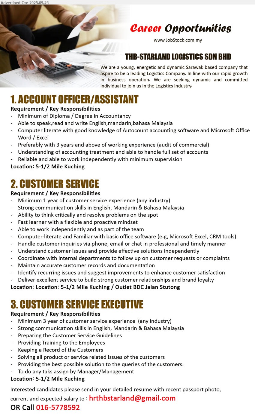 THB-STARLAND LOGISTICS SDN BHD - 1. ACCOUNT OFFICER/ASSISTANT (Kuching),  Diploma / Degree in Accountancy, Preferably with 3 years and above of working experience (audit of commercial),...
2. CUSTOMER SERVICE (Kuching), Minimum 1 year of customer service experience (any industry), Strong communication skills in English, Mandarin & Bahasa Malaysia,...
3. CUSTOMER SERVICE EXECUTIVE (Kuching), Minimum 3 year of customer service experience  (any industry), strong communication skills in English, Mandarin & Bahasa Malaysia,...
Call 016-5778592 / Email resume.