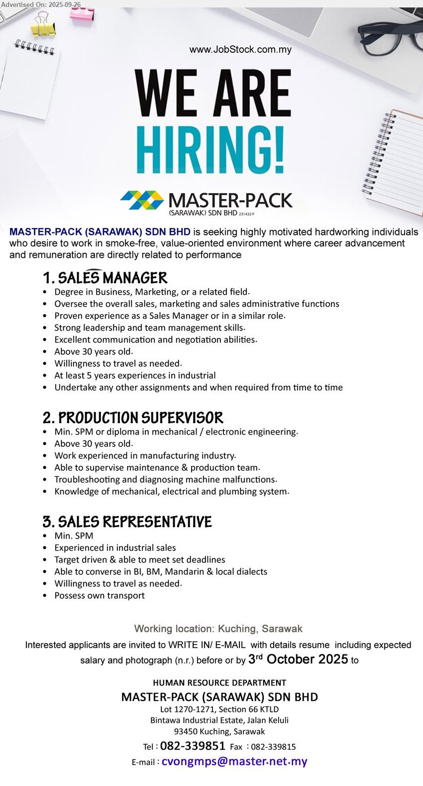 MASTER-PACK (SARAWAK) SDN BHD - 1. SALES MANAGER (Kuching), Degree in Business, Marketing, At least 5 years experiences in industrial,...
2. PRODUCTION SUPERVISOR (Kuching), Min. SPM or Diploma in Mechanical / Electronic Engineering, Knowledge of Mechanical, Electrical and Plumbing system,...
3. SALES REPRESENTATIVE (Kuching), SPM, Experienced in industrial sales, Willingness to travel as needed,...
Call 082-339851  or Email resume.