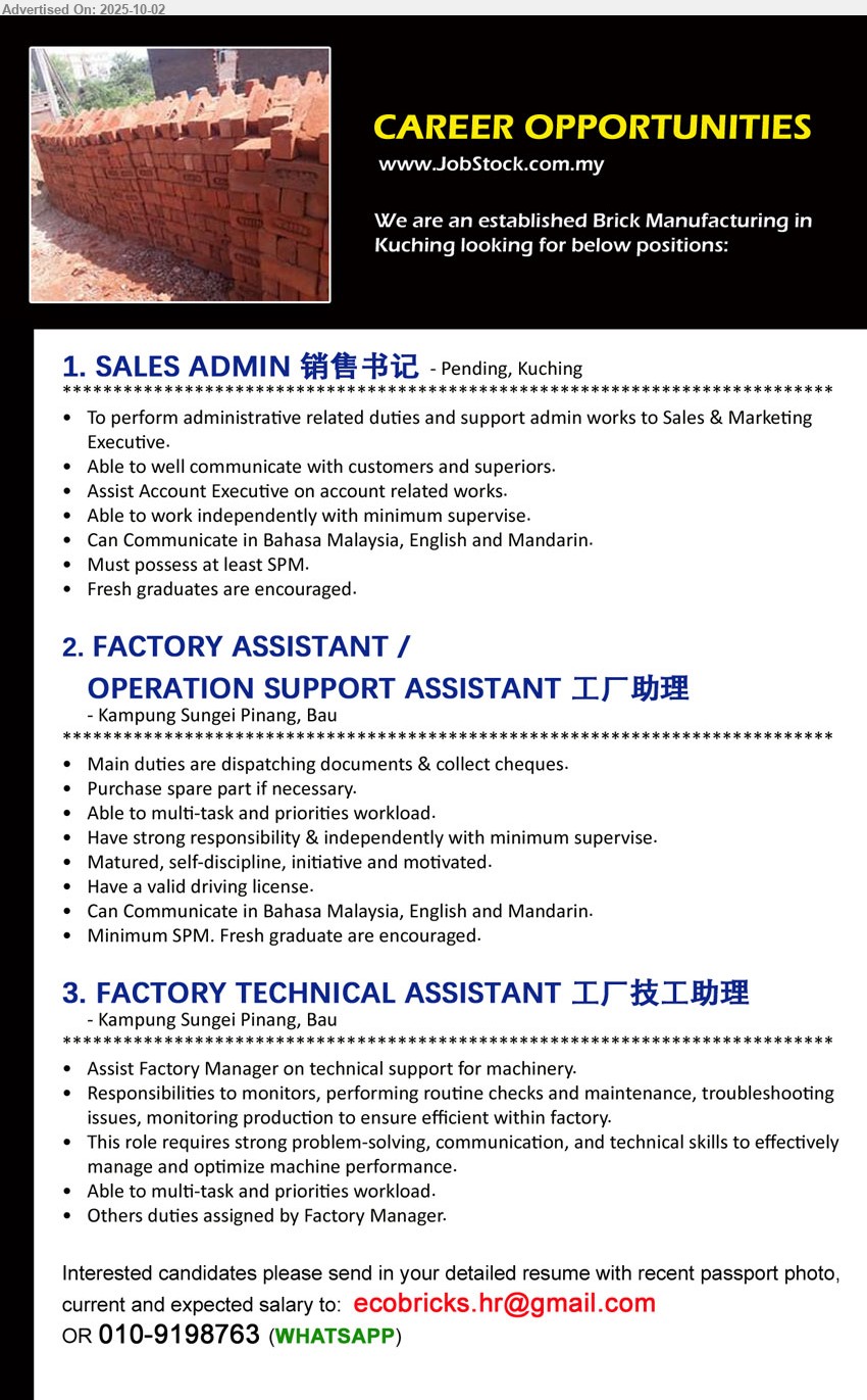 ADVERTISER (Brick Manufacturing) - 1. SALES ADMIN 销售书记 (Kuching),  SPM. Fresh graduate are encouraged, To perform administrative related duties and support admin works to Sales & Marketing Executive.,...
2. FACTORY ASSISTANT / OPERATION SUPPORT ASSISTANT 工厂助理  (Bau, Kuching),  SPM. Fresh graduate are encouraged, Have a valid driving license.,...
3. FACTORY TECHNICAL ASSISTANT 工厂技工助理 (Bau, Kuching), Assist Factory Manager on technical support for machinery.,...
Whatsapp 010-9198763  / Email resume.