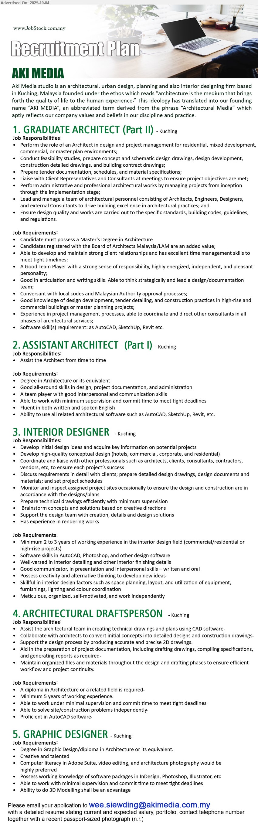 AKI MEDIA - 1. GRADUATE ARCHITECT (Part II) (Kuching), Master's Degree in Architecture, Candidates registered with the Board of Architects Malaysia/LAM are an added value;,...
2. ASSISTANT ARCHITECT  (Part I) (Kuching), Degree in Architecture, Ability to use all related architectural software such as AutoCAD, SketchUp, Revit,...
3. INTERIOR DESIGNER  (Kuching), Minimum 2 to 3 years of working experience in the interior design field commercial/ residential or high-rise projects),...
4. ARCHITECTURAL DRAFTSPERSON (Kuching), A diploma in Architecture, 5 yrs. exp., Proficient in AutoCAD software.,...
5. GRAPHIC DESIGNER (Kuching), Degree in Graphic Design/diploma in Architecture, Ability to do 3D Modelling shall be an advantage,...
Email resume.