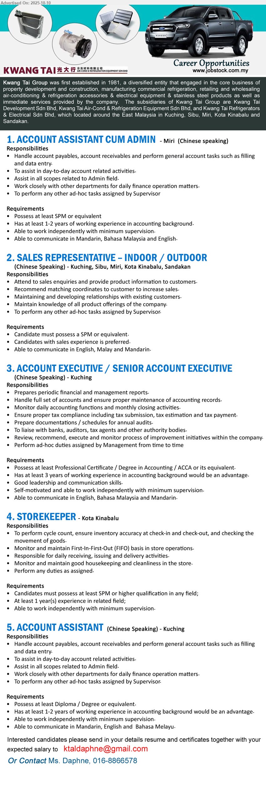 KWANG TAI GROUP - 1. ACCOUNT ASSISTANT CUM ADMIN (Kuching), SPM, Has at least 1-2 years of working experience in accounting background.,...
2. SALES REPRESENTATIVE – INDOOR / OUTDOOR (Kuching, Sibu, Miri, Kota Kinabalu, Sandakan), SPM, candidates with sales experience is preferred,...
3. ACCOUNT EXECUTIVE / SENIOR ACCOUNT EXECUTIVE (Kuching), Professional Certificate / Degree in Accounting / ACCA, 3 years of working experience in accounting background would be an advantage,...
4. STOREKEEPER (Kota Kinabalu), SPM or higher, 1 yr. exp., To perform cycle count, ensure inventory accuracy at check-in and check-out,,...
5. ACCOUNT ASSISTANT (Kuching), Diploma / Degree, 1-2 years of working experience in accounting background would be an advantage,...
Contact: 016-8866578 or Email resume.
