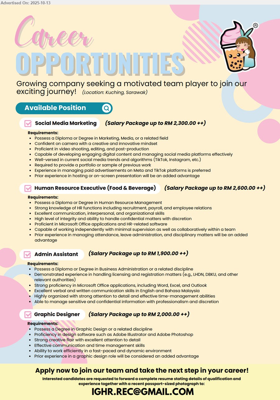 ADVERTISER - 1. SOCIAL MEDIA MARKETING (Kuching), RM 2,300.00, Diploma or Degree in Marketing, Media, Experience in managing paid advertisements on Meta and TikTok platforms is preferred,...
2. HUMAN RESOURCE EXECUTIVE (FOOD & BEVERAGE) (Kuching), RM 2,600.00, Diploma or Degree in Human Resource Management,...
3. ADMIN ASSISTANT (Kuching), RM 1,900.00, Diploma or Degree in Business Administration, Demonstrated experience in handling licensing and registration matters,...
4. GRAPHIC DESIGNER (Kuching), RM 2,000.00, Degree in Graphic Design, Proficiency in design software such as Adobe Illustrator and Adobe Photoshop,...
Email resume.
