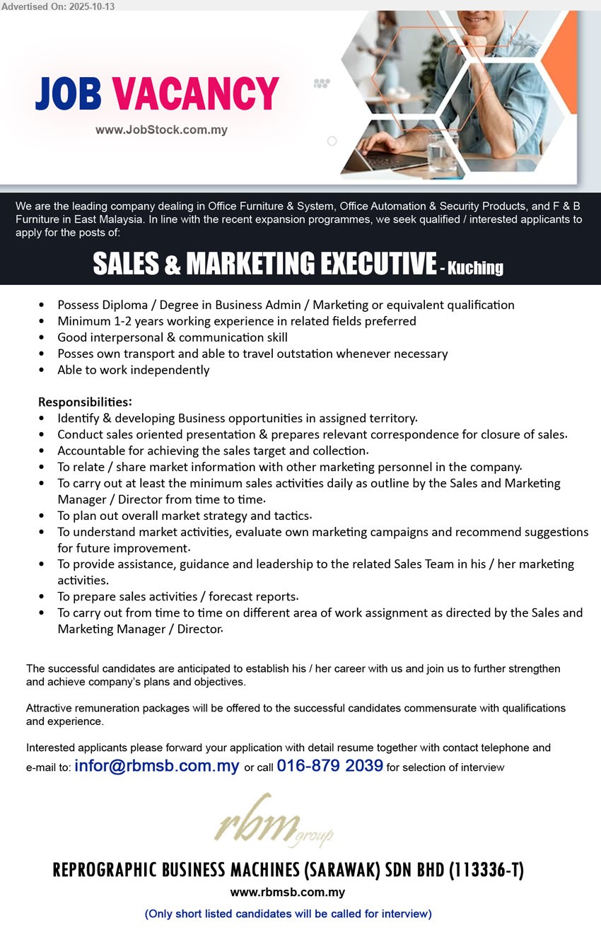 REPROGRAPHIC BUSINESS MACHINES (S) SDN BHD - SALES & MARKETING EXECUTIVE (Kuching), Diploma / Degree in Business Admin / Marketing, 1-2 yrs. exp., Posses own transport and able to travel outstation whenever necessary...
Call 016-8792039 or Email resume.