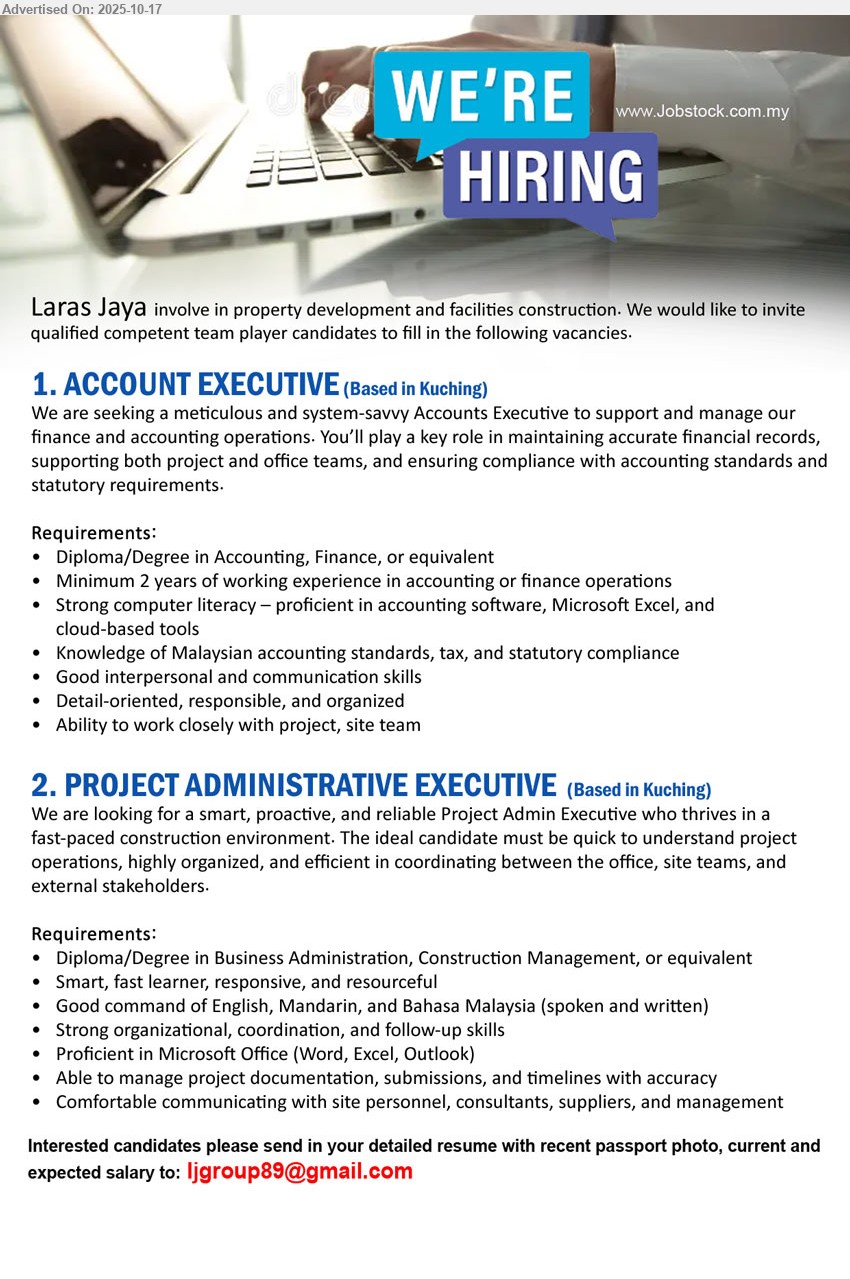 LARAS JAYA  - 1. ACCOUNT EXECUTIVE (Based in Kuching), Diploma/Degree in Accounting/Finance, min 2 yrs exp, good in accounting software, Excel, cloud tools, responsible & organized, support finance & project team.
2. PROJECT ADMINISTRATIVE EXECUTIVE (Based in Kuching), Diploma/Degree in Business Admin/Construction Mgt, smart, fast learner, good in Eng, Mandarin & BM, strong coordination, manage docs & timelines.
Email Resume.