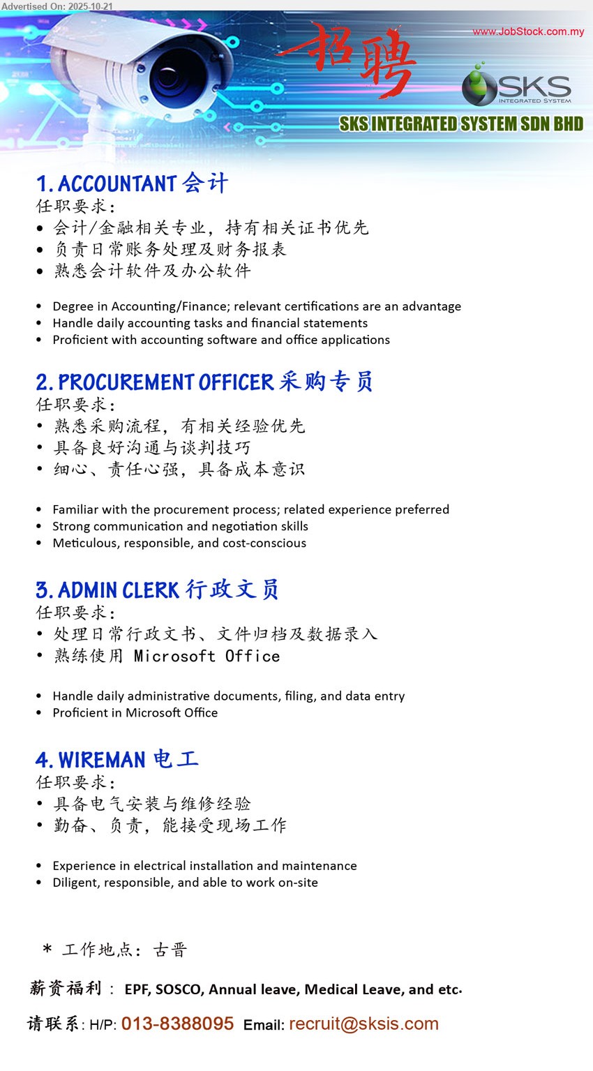 SKS INTEGRATED SYSTEM SDN BHD - 1. ACCOUNTANT 会计 (Kuching), 学历:会计/金融学位;经验:不限;职责:日常账务与财务报表;其他:熟会计/办公软件、细心负责。Degree in Accounting/Finance; relevant certifications are an advantage
2. PROCUREMENT OFFICER 采购专员 (Kuching), 学历:不限定;经验:相关经验优先;职责:熟采购流程、沟通谈判;其他:细心、责任心强、具成本意识。Familiar with the procurement process; related experience preferred
3. ADMIN CLERK 行政文员 (Kuching), 学历:不限;经验:不限;职责:文件处理、归档、数据录入;其他:熟MS Office、做事有条理。Handle daily administrative documents, filing, and data entry
4. WIREMAN 电工 (Kuching), 学历:不限;经验:需电气安装与维修;职责:现场安装与维护;其他:勤奋负责、安全意识强。Experience in electrical installation and maintenance
call / whatsapp tel: 013-8388095 或 Email Resume