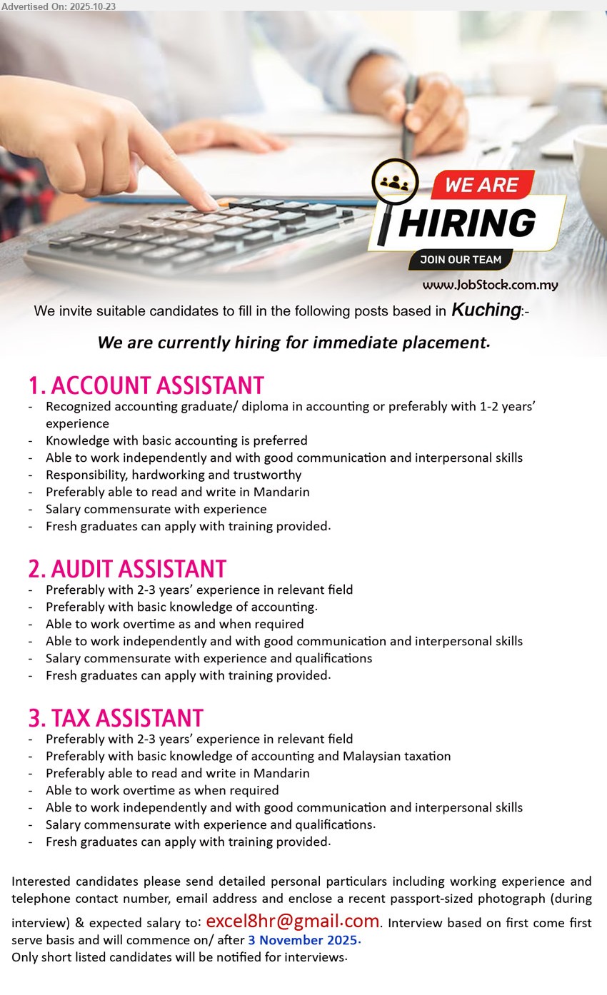 ADVERTISER - 1. ACCOUNT ASSISTANT (Kuching), Degree/Diploma in Accounting; 1–2 yrs pref. Handle basic a/c tasks; work independently; good comm skills; Mandarin read/write pref; training for fresh grads.
2. AUDIT ASSISTANT (Kuching), 2–3 yrs pref. Assist audit work; basic accounting; able to OT; independent with strong communication; salary commensurate; fresh grads training provided.
3. TAX ASSISTANT (Kuching), 2–3 yrs pref. Support tax jobs; knowledge of Malaysian taxation; able to OT; independent, good comm skills; Mandarin pref; salary commensurate; fresh grads welcome.
Email Resume