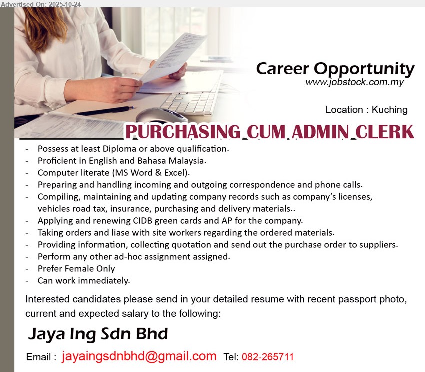 JAYA ING SDN BHD - PURCHASING CUM ADMIN CLERK (Kuching), Edu: Diploma, correspondence/calls, maintain records & licenses, road tax/insurance, purchasing & delivery, CIDB cards/AP, take orders, quotations/POs, liaise sites, ad-hoc. Others: female only, MS Word/Excel, English & BM, immediate.
Call: 082-265711 · Email Resume