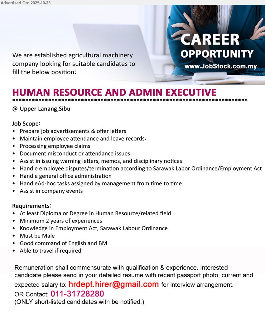 ADVERTISER (Agricultural Machinery) - HUMAN RESOURCE AND ADMIN EXECUTIVE (Upper Lanang, Sibu), Diploma/Degree HR; 2+ yrs exp; handle job ads & offers, attendance/leave, claims, misconduct docs, warnings/discipline, disputes/termination, office admin & events; male; good Eng & BM; able to travel.
Call 011-31728280 | Email Resume