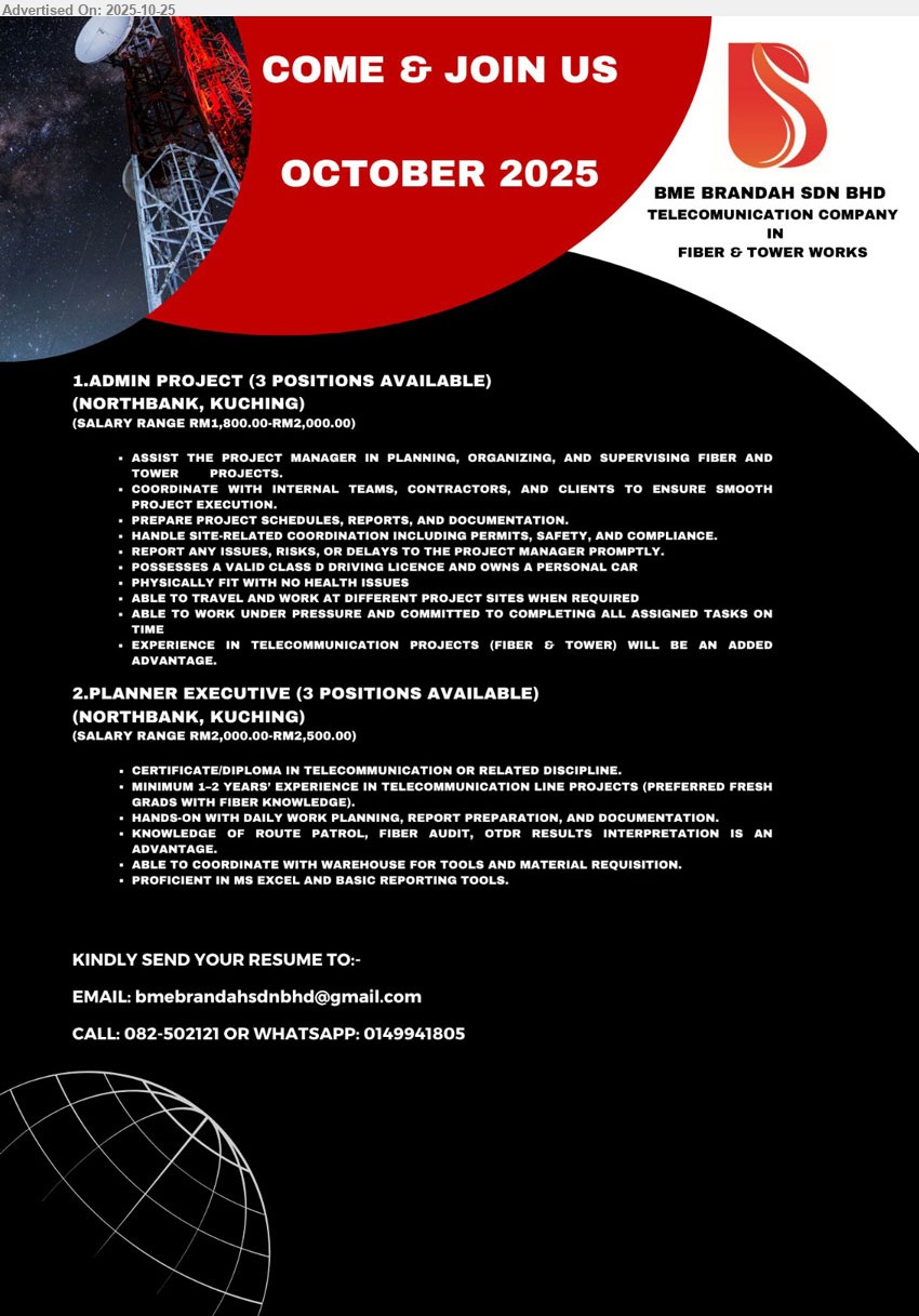 BME BRANDAH SDN BHD - 1. ADMIN PROJECT (Northbank, Kuching), 3 posts; RM1,800–2,000; exp in telecom projects an advantage; assist PM, coord teams/clients, prepare schedules/reports, handle permits/safety; site travel; Class D licence & car.
2. PLANNER EXECUTIVE (Northbank, Kuching), 3 posts; RM2,000–2,500; Cert/Dip Telecom; 1–2 yrs; plan daily works, prepare reports/docs; route patrol/fiber audit/OTDR plus; Excel; coord warehouse; site travel.
Call 082-502121 or WhatsApp 014-9941805 | Email Resume