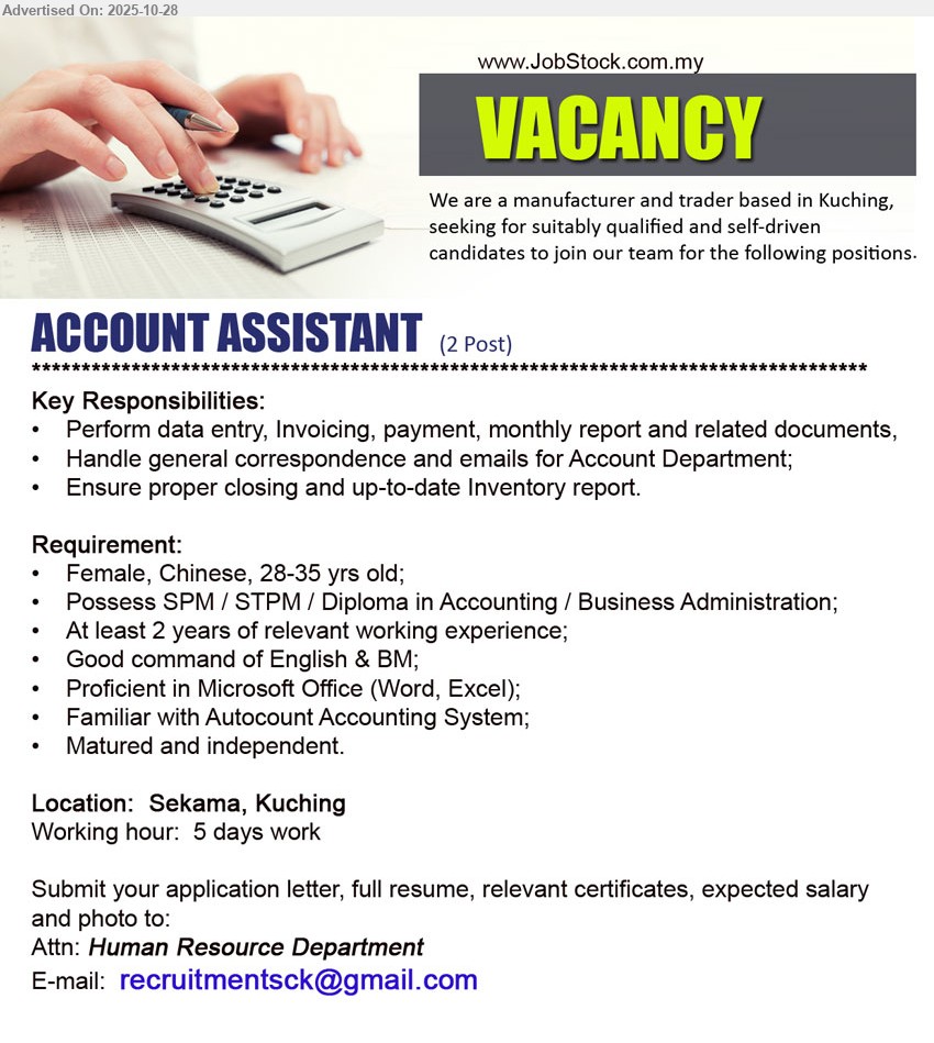 ADVERTISER (Manufacturer & Trader) - ACCOUNT ASSISTANT (Kuching), 2 posts; Edu: SPM/STPM/Diploma (Acct/BA); Exp: ≥2 yrs; Resp: data entry, invoicing, payments, monthly & inventory reports, dept emails; Others: female Chinese 28–35, MS Office, AutoCount, good Eng/BM, mature, 5-day week.
Email resume.