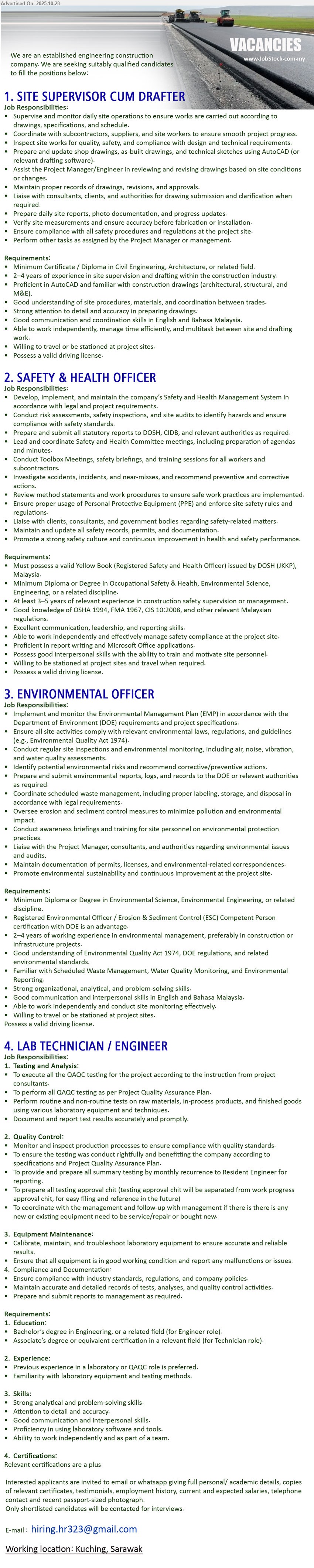 ADVERTISER (Engineering Construction Company) - 1. SITE SUPERVISOR CUM DRAFTER (Kuching), Edu: Cert/Diploma Civil/Architecture; Exp: 2–5 yrs; Resp: supervise site, inspect works, prepare/update drawings AutoCAD, daily reports; Others: Eng/BM, multitask, travel, valid license.
2. SAFETY & HEALTH OFFICER (Kuching), Edu: Dip/Degree OSH/Env.; Exp: 3–5 yrs; Resp: implement HSE system, risk assess, inspections, toolbox/incident reports, liaise DOSH/CIDB; Others: Yellow Book, strong comms, travel, license.
3. ENVIRONMENTAL OFFICER (Kuching), Edu: Dip/Degree Env. Sci/Eng; Exp: 2–4 yrs; Resp: EMPI compliance, monitoring (waste, water, noise), DOE liaison/reports; Others: EQA/DOE regs, Eng/BM, travel, license.
4. LAB TECHNICIAN / ENGINEER (Kuching), Edu: Assoc./Bachelor Eng (role-based); Exp: 1–2 yrs pref.; Resp: QAQC tests/sampling, equipment calibration, docs/reports; Others: analytical, lab software, team player, certifications plus.
Email Resume