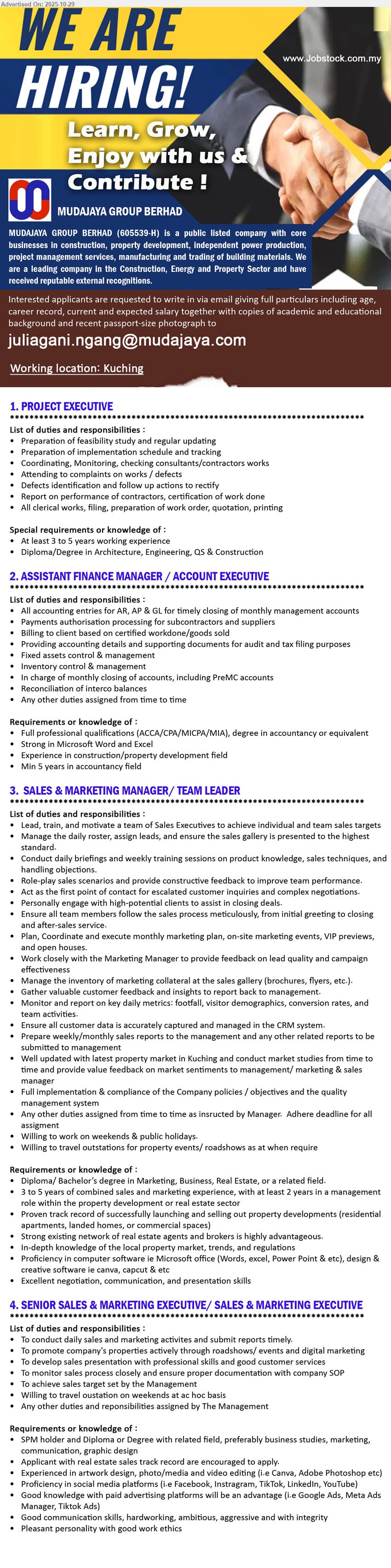 MUDAJAYA GROUP BERHAD  - 1. PROJECT EXECUTIVE (Kuching), Diploma/Degree Arch/Eng/QS/Construction; exp: 3–5 yrs; feasibility & schedule tracking, coordinate consultants/contractors, handle defects/complaints, reporting & clerical; proactive follow-up.
2. ASSISTANT FINANCE MANAGER / ACCOUNT EXECUTIVE (Kuching), Degree/Professional acct (ACCA/CPA/MICPA/MIA); exp: 5+ yrs; AR/AP/GL closing, payments/billing, audit & tax support, budgeting/forecast, inventory/PreMC; MS Word/Excel.
3. SALES & MARKETING MANAGER / TEAM LEADER (Kuching), Diploma/Bachelor Marketing/Business/Real Estate; exp: 3–5 yrs, 2+ yrs lead; lead/train team, CRM/report, events/campaigns, market studies; strong negotiation, weekends/PH/travel.
4. SENIOR SALES & MARKETING EXECUTIVE / SALES & MARKETING EXECUTIVE (Kuching), SPM; Diploma/Degree pref; exp: real-estate track record an advantage; roadshows/digital mktg, sales presentation/closing, docs & targets; Canva/Adobe, social media/ads skills.
Email Resume