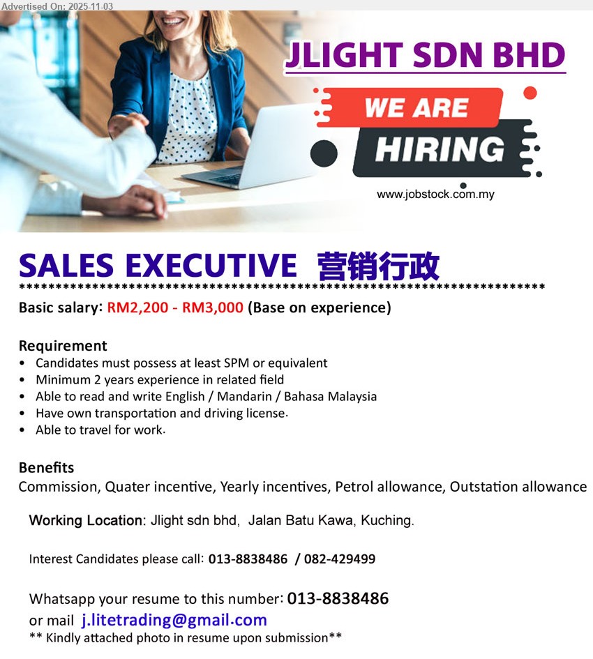 JLIGHT SDN BHD - SALES EXECUTIVE 营销行政 (Kuching), salary RM2,200–RM3,000, education SPM, 2 yrs exp., sales/marketing tasks; Eng/中文/BM, own transport & license, travel; commission＋quarter/yearly incentives, petrol & outstation allowance
Call / whatsapp 013-8838486 or 082-429499 • Email Resume