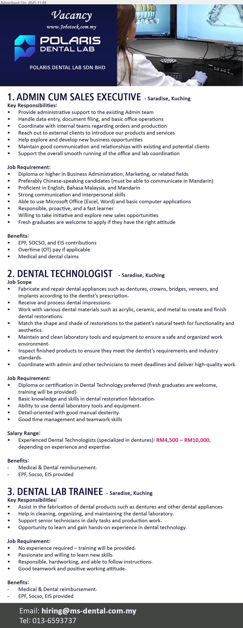 POLARIS DENTAL LAB SDN BHD - 1. ADMIN CUM SALES EXECUTIVE (Saradise, Kuching), Diploma+; fresh grads welcome; admin support, data entry/filing, coord orders/production, client outreach & new biz; Mandarin pref, trilingual, MS Office; EPF/SOCSO/EIS, OT, medical/dental.
2. DENTAL TECHNOLOGIST (Saradise, Kuching), salary RM4,500–RM10,000; Diploma/Cert; fresh grads OK; fabricate/repair dentures, crowns, bridges, veneers; process impressions; QC, maintain tools; teamwork; medical/dental, EPF/SOCSO/EIS.
3. DENTAL LAB TRAINEE (Saradise, Kuching), no exp req; assist product fabrication, clean/organize lab, support technicians; training provided; good attitude/teamwork; medical/dental, EPF/SOCSO/EIS.
Call/WhatsApp: 013-6593737 | Email Resume