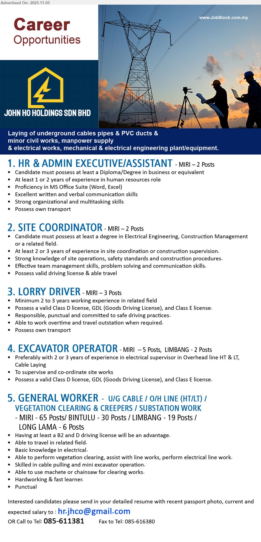 JOHN HO HOLDINGS SDN BHD - 1. HR & ADMIN EXECUTIVE/ASSISTANT (Miri), 2 posts; Diploma/Degree; 1–2 yrs; handle HR, MS Word/Excel; strong comms, organize/multitask; own transport.
2. SITE COORDINATOR (Miri), 2 posts; Degree Elec/Constr Mgmt; 2–3 yrs; coordinate site & safety; team lead; able travel; valid driving licence.
3. LORRY DRIVER (Miri), 3 posts; 2–3 yrs; safe driving, overtime/outstation; Class D, GDL & Class E; own transport.
4. EXCAVATOR OPERATOR (Miri 5 / Limbang 2 posts) 2–3 yrs; supervise/coordinate site works, cable laying; Class D, GDL & Class E.
5. GENERAL WORKER (Miri 65 / Bintulu 30 / Limbang 19 / Long Lama 6) vegetation clearing, cable/line & substation works; B2/D licence advantage; travel; hardworking.
Call 085-611381 | Email Resume