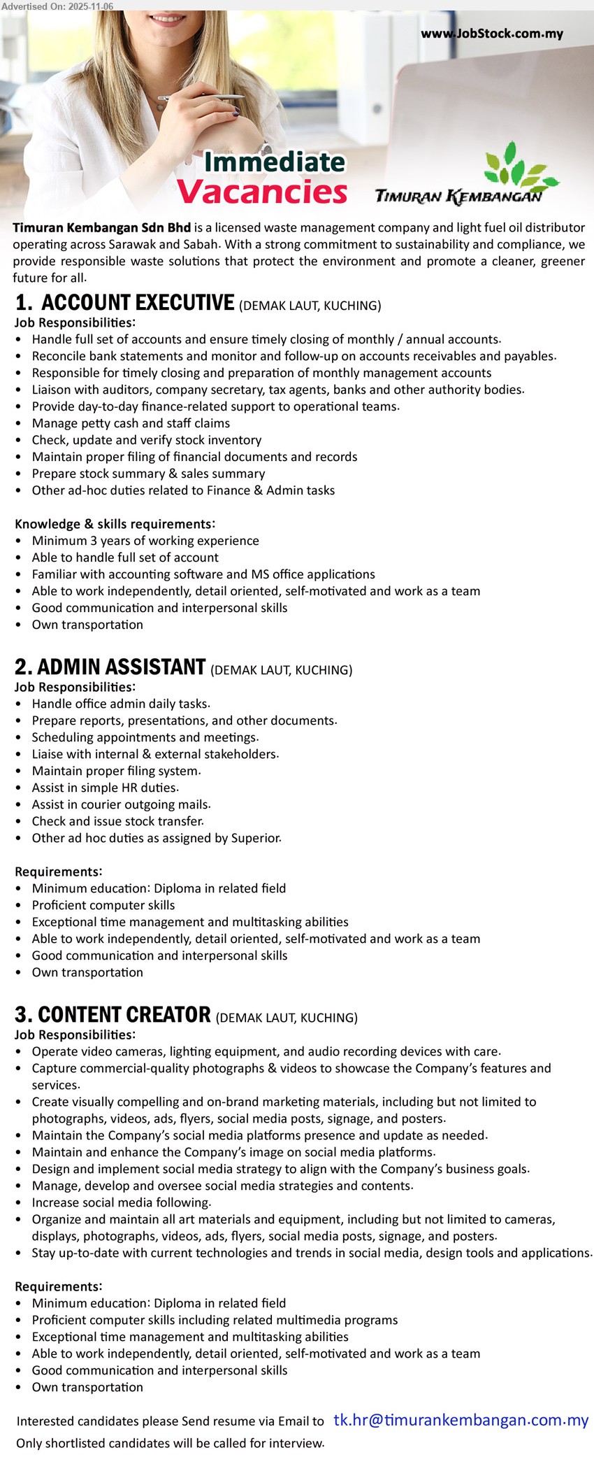 TIMURAN KEMBANGAN SDN BHD - 1. ACCOUNT EXECUTIVE (Kuching), Exp: 3+ yrs; handle full set accounts, monthly closing, AR/AP, mgmt reports, liaise auditors/tax, petty cash, stock, filing; MS Office; own transport.
2. ADMIN ASSISTANT (Kuching), Education: Diploma, daily admin, prepare reports/docs, schedule meetings, liaise stakeholders, filing, simple HR, courier & stock transfer; strong PC/time mgmt; own transport.
3. CONTENT CREATOR (Kuching), Education: Diploma, shoot/edit photo & video, manage social media/strategy, design marketing materials, grow following, maintain equipment, track trends; multimedia skills; own transport.
Email Resume