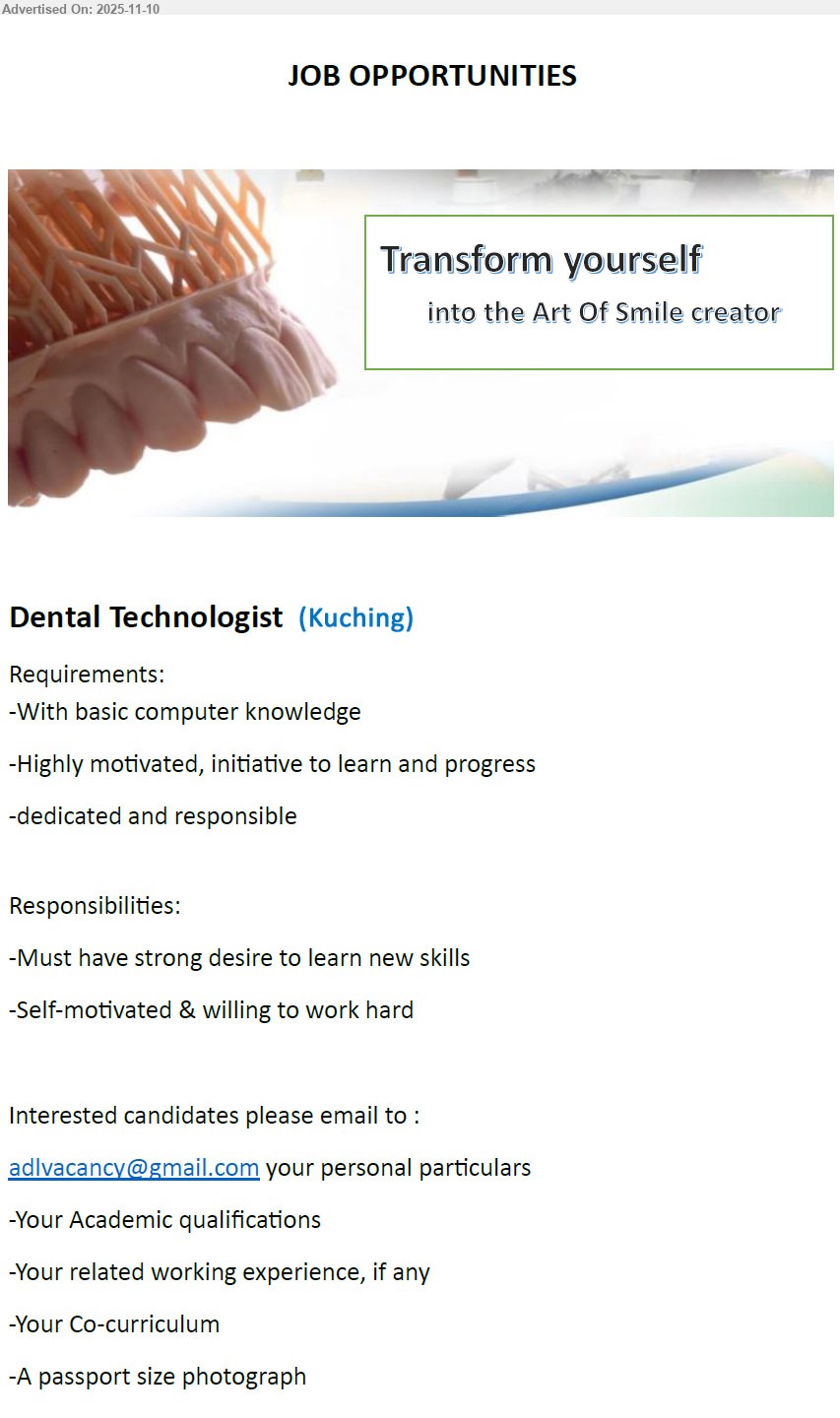 ADVERTISER - DENTAL TECHNOLOGIST (Kuching), basic computer skills; eager learner, initiative, dedicated, responsible; learn new skills, self-motivated, hardworking; submit particulars, academics, experience, co-curriculum, passport photo
Email Resume