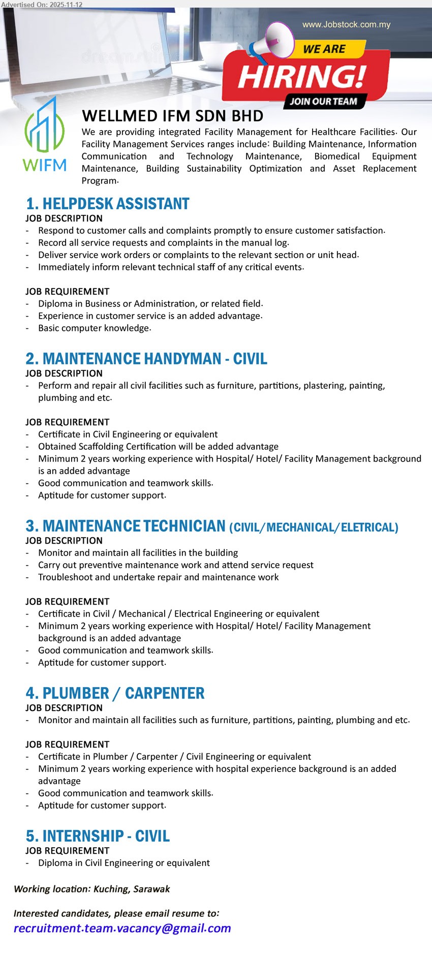 WELLMED IFM SDN BHD - 1. HELPDESK ASSISTANT (Kuching), Edu: Diploma Business/Admin; Exp: customer service advantage; Resp: handle calls/complaints, log requests, route work orders, alert technicians; Others: basic computer skills.
2. MAINTENANCE HANDYMAN - CIVIL (Kuching), Edu: Cert Civil Eng; Exp: ≥2 yrs; Resp: repair furniture/partitions, plastering, painting, plumbing; Others: scaffolding cert advantage, hospital/hotel/facility background preferred, teamwork.
3. MAINTENANCE TECHNICIAN (CIVIL/MECHANICAL/ELECTRICAL) (Kuching), Edu: Cert in relevant Eng; Exp: ≥2 yrs; Resp: monitor/maintain facilities, preventive maintenance, attend requests, troubleshoot/repair; Others: hospital/hotel/facility background, customer focus.
4. PLUMBER / CARPENTER (Kuching), Edu: Cert Plumber/Carpenter/Civil; Exp: ≥2 yrs; Resp: maintain furniture, partitions, painting, plumbing; Others: hospital exp advantage, good communication, teamwork, customer support.
5. INTERNSHIP - CIVIL (Kuching), Edu: Diploma Civil Eng; Exp: n/a; Resp: assist civil maintenance/repairs, learn facility operations; Others: teamwork, customer minded.
Email Resume