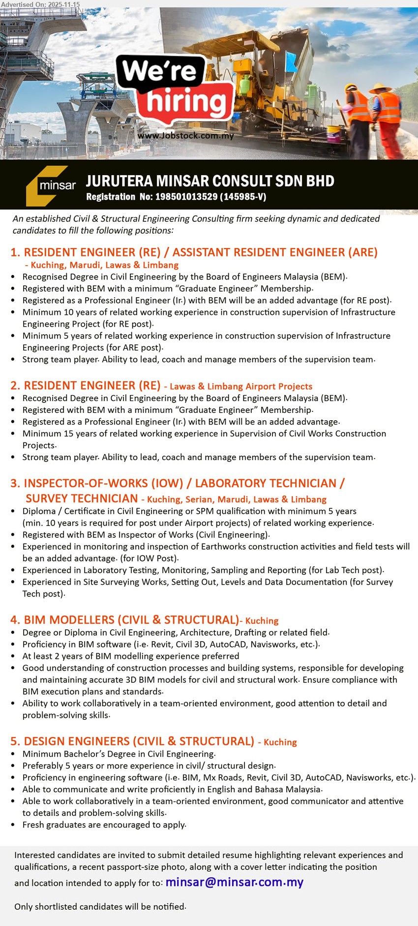 JURUTERA MINSAR CONSULT SDN BHD - 1. RESIDENT ENGINEER (RE) / ASSISTANT RESIDENT ENGINEER (ARE) (Kuching, Marudi, Lawas & Limbang), Multiple vacancies; Deg Civil Eng (BEM); 5–10 yrs infra supervision; lead, coach & manage supervision team; BEM Ir advantage.
2. RESIDENT ENGINEER (RE) (Lawas & Limbang Airport Projects), Multiple vacancies; Deg Civil Eng (BEM); 15 yrs supervision civil works; lead, coach & manage team on airport projects; Ir preferred.
3. INSPECTOR-OF-WORKS (IOW) / LABORATORY TECHNICIAN / SURVEY TECHNICIAN (Kuching, Serian, Marudi, Lawas & Limbang), Multiple vacancies; Dip/Cert Civil Eng or SPM; 5–10 yrs related exp; site monitoring, testing, surveying, reporting; BEM IOW registration required.
4. BIM MODELLERS (CIVIL & STRUCTURAL) (Kuching), Multiple vacancies; Deg/Dip Civil Eng/Architecture/Drafting; ≥2 yrs BIM modelling; develop & maintain 3D BIM models; proficient Revit/Civil3D/AutoCAD/Navisworks; strong teamwork.
5. DESIGN ENGINEERS (CIVIL & STRUCTURAL) (Kuching), Multiple vacancies; Bachelor Civil Eng; ≥5 yrs civil/structural design (fresh grads welcome); use BIM/Revit/Civil3D/AutoCAD; good communication EN & BM; strong teamwork.
Email Resume