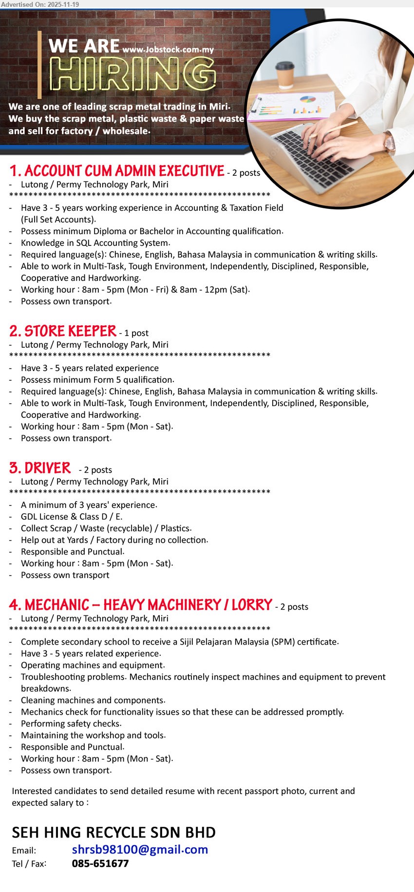SEH HING RECYCLE SDN BHD - 1. ACCOUNT CUM ADMIN EXECUTIVE (Miri), 2 posts, Dip/Bachelor Accounting, 3–5 yrs exp full set accounts & taxation, SQL system, Chinese/English/BM, tough env, own transport, Mon–Sat
2. STORE KEEPER (Miri), 1 post, Form 5, 3–5 yrs store exp, handle stock & warehouse, multitask in tough env, Chinese/English/BM, own transport, Mon–Sat
3. DRIVER (Miri), 2 posts, 3 yrs exp, GDL & Class D/E, collect scrap/waste/plastics, yard/factory support, responsible, punctual, own transport, Mon–Sat
4. MECHANIC – HEAVY MACHINERY / LORRY (Miri), 2 posts, SPM, 3–5 yrs exp, operate & troubleshoot machines, inspections, cleaning, safety checks, maintain workshop/tools, responsible, own transport, Mon–Sat
Call / WhatsApp Tel: 085-651677, Email Resume