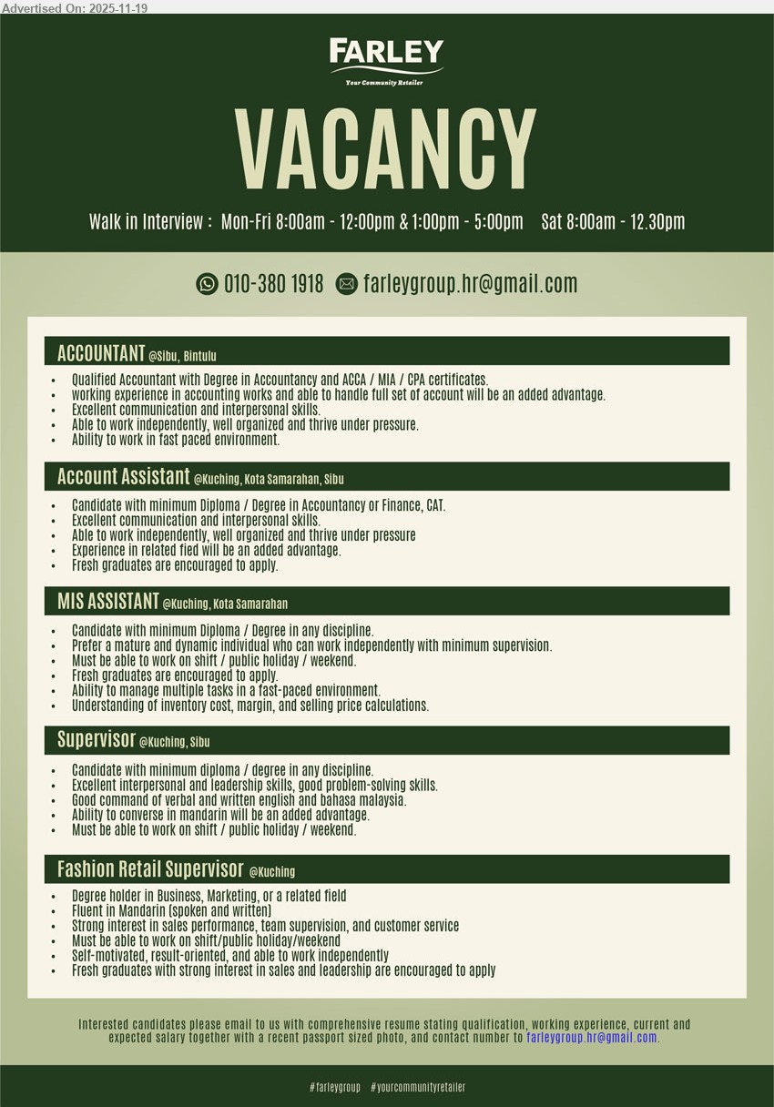 FARLEY GROUP - 1. ACCOUNTANT (Sibu, Bintulu), Degree in Accountancy + ACCA/MIA/CPA, exp handling full set accounts, strong communication, independent, organized, thrive under pressure, fast-paced env
2. ACCOUNT ASSISTANT (Kuching, Kota Samarahan, Sibu), Diploma/Degree in Accountancy/Finance/CAT, some acct exp preferred, full set support, independent, well-organized, fresh grads encouraged
3. MIS ASSISTANT (Kuching, Kota Samarahan), Diploma/Degree any field, 2+ yrs exp preferred, handle inventory cost/margin/pricing, multitask, shift/PH/weekend, fast-paced retail env
4. SUPERVISOR (Kuching, Sibu), Diploma/Degree any field, leadership & problem-solving, supervise retail team, English/BM, Mandarin advantage, shift/PH/weekend, people-oriented
5. FASHION RETAIL SUPERVISOR (Kuching), Degree Business/Marketing, fluent Mandarin, drive sales & team performance, strong customer service, shift/PH/weekend, self-motivated, fresh grads welcome
WhatsApp/Call: 010-3801918, Email Resume