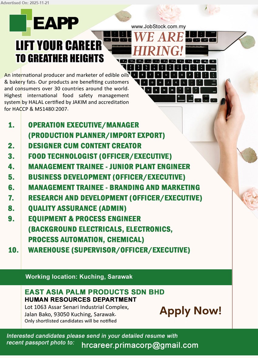 EAST ASIA PALM PRODUCTS SDN BHD - 1. OPERATION EXECUTIVE/MANAGER (PRODUCTION PLANNER/IMPORT EXPORT) (Kuching).
2. DESIGNER CUM CONTENT CREATOR(Kuching).
3. FOOD TECHNOLOGIST (OFFICER/EXECUTIVE) (Kuching).
4. MANAGEMENT TRAINEE - JUNIOR PLANT ENGINEER (Kuching).
5. BUSINESS DEVELOPMENT (OFFICER/EXECUTIVE) (Kuching).
6. MANAGEMENT TRAINEE - BRANDING AND MARKETING(Kuching).
7. RESEARCH AND DEVELOPMENT (OFFICER/EXECUTIVE) (Kuching).
8. QUALITY ASSURANCE (ADMIN)(Kuching).
9. EQUIPMENT & PROCESS ENGINEER (BACKGROUND ELECTRICALS, ELECTRONICS, PROCESS AUTOMATION, CHEMICAL)(Kuching).
10. WAREHOUSE (SUPERVISOR/OFFICER/EXECUTIVE) (Kuching).
Email resume.
