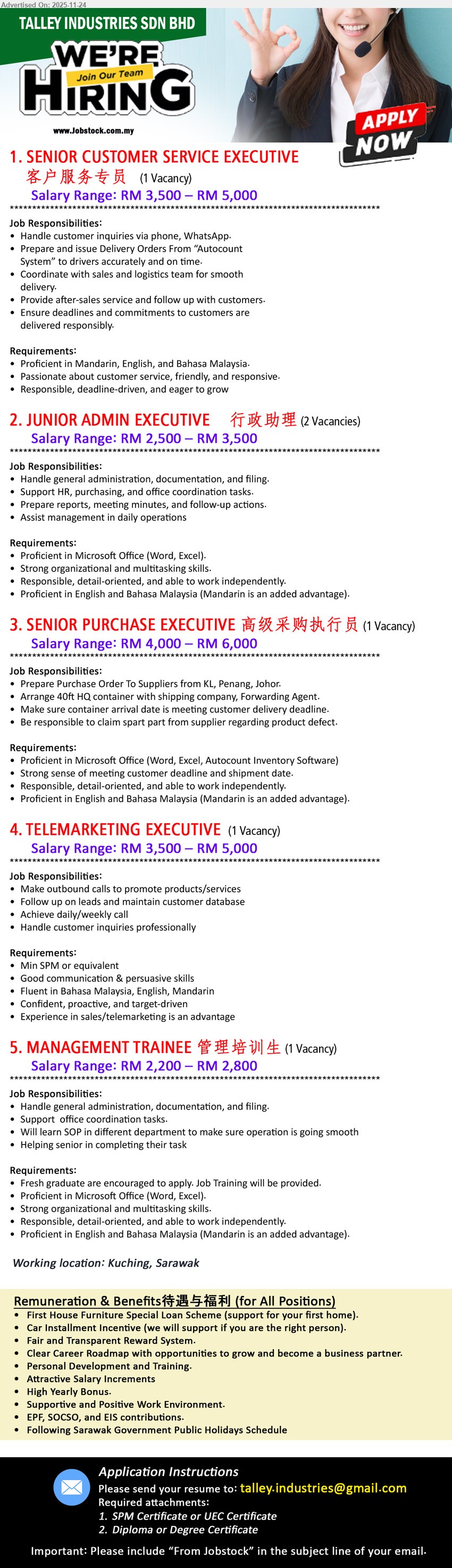 TALLEY INDUSTRIES SDN BHD  - 1. SENIOR CUSTOMER SERVICE EXECUTIVE 客户服务专员 (Kuching), RM 3,500 – RM 5,000, Proficient in Mandarin, English, and Bahasa Malaysia.,...
2. JUNIOR ADMIN EXECUTIVE 行政助理 (Kuching),  RM 2,500 – RM 3,500, Proficient in Microsoft Office (Word, Excel).,...
3. SENIOR PURCHASE EXECUTIVE 高级采购执行员 (Kuching), RM 4,000 – RM 6,000, Proficient in Microsoft Office (Word, Excel, Autocount Inventory Software),...
4. TELEMARKETING EXECUTIVE (Kuching), RM 3,500 – RM 5,000, SPM, Experience in sales/telemarketing is an advantage,...
5. MANAGEMENT TRAINEE 管理培训生 (Kuching), RM 2,200 – RM 2,800, Fresh graduate are encouraged to apply.,	Handle general administration, documentation, and filing,...
Email resume.