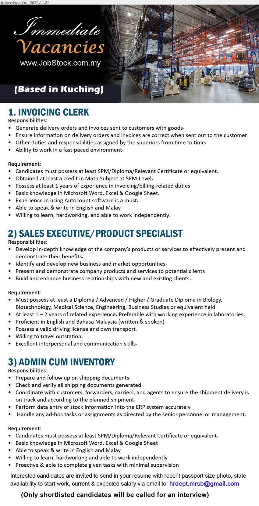 ADVERTISER - 1. INVOICING CLERK (Kuching), SPM/Diploma, 1 yr invoicing exp, handle DO & invoices, use Autocount, MS Office, Eng/Malay speaking, independent & fast-paced
2. SALES EXECUTIVE / PRODUCT SPECIALIST (Kuching), Diploma Biology/Biotech/Med Sci/Eng/Business, 1–2 yrs sales exp, promote products, develop markets, strong communication, own transport, travel outstation
3. ADMIN CUM INVENTORY (Kuching), SPM/Diploma, admin/inventory exp preferred, prepare & verify shipping docs, key-in stock to ERP, MS Office, independent, proactive
Email Resume