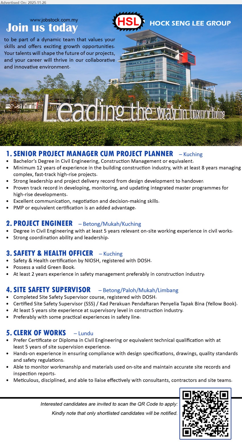 HOCK SENG LEE BERHAD - 1. SENIOR PROJECT MANAGER CUM PROJECT PLANNER (Kuching), Bachelor in Civil Eng/Construction Mgmt, 12 yrs exp incl 8 yrs high-rise, lead fast-track projects & master programmes, strong communication, PMP advantage。
2. PROJECT ENGINEER (Betong/Mukah/Kuching), Degree in Civil Eng, 5 yrs on-site civil works exp, coordinate site activities, lead team effectively。
3. SAFETY & HEALTH OFFICER (Kuching), NIOSH Safety & Health cert, DOSH registered, valid Green Book, ≥2 yrs safety management exp in construction。
4. SITE SAFETY SUPERVISOR (Betong/Paloh/Mukah/Limbang), Site Safety Supervisor course, DOSH registered, SSS/Yellow Book, ≥5 yrs site supervisory exp, practical safety experience preferred。
5. CLERK OF WORKS (Lundu), Cert/Diploma in Civil Eng, ≥5 yrs site supervision exp, ensure compliance, monitor workmanship/materials, detailed reporting, liaise with consultants & contractors。
Apply via QR code