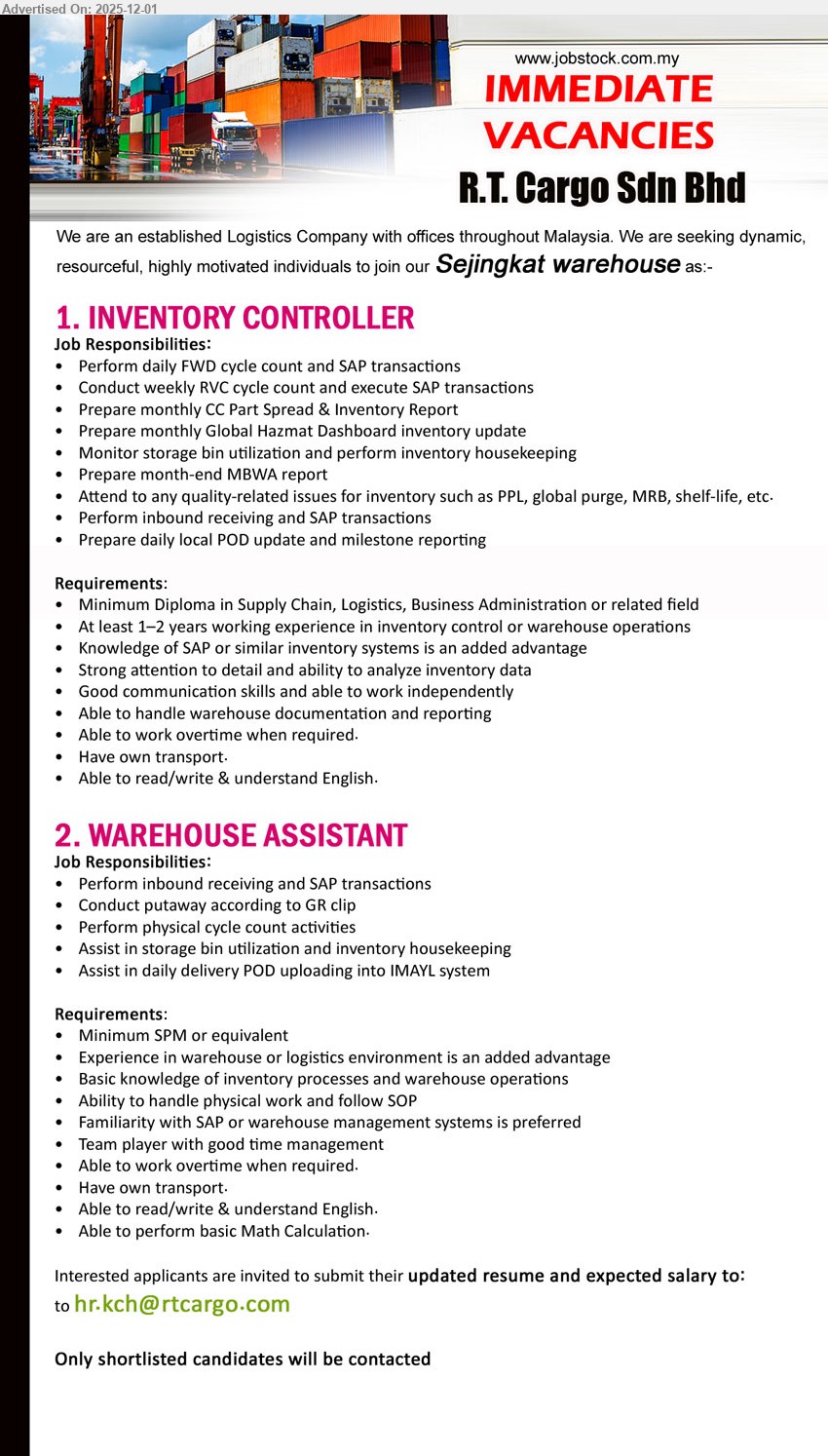 R.T. CARGO SDN BHD - 1. INVENTORY CONTROLLER (Sejingkat warehouse, Kuching), Diploma in Supply Chain/Logistics; 1–2 yrs inventory/warehouse; perform cycle counts, SAP transactions, reports, housekeeping; willing OT, own transport.
2. WAREHOUSE ASSISTANT (Sejingkat warehouse, Kuching), SPM; warehouse/logistics exp preferred; handle inbound, putaway, cycle counts, bin storage, POD uploading; physical work, basic math, OT, transport.
Email Resume.