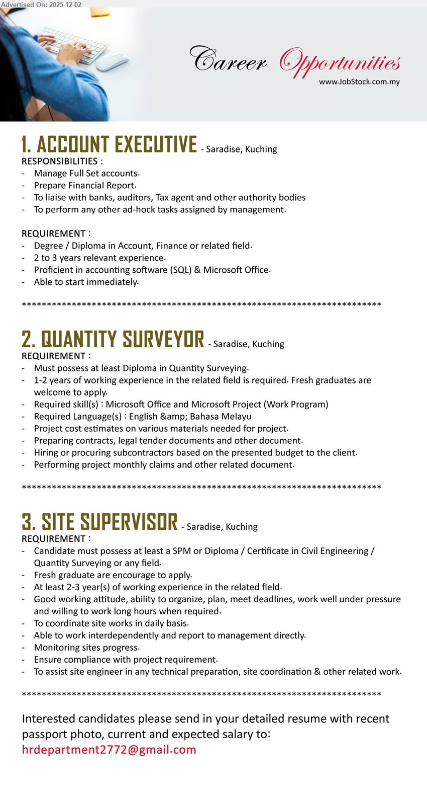 ADVERTISER - 1. ACCOUNT EXECUTIVE (Saradise, Kuching), Degree/Diploma in Account/Finance, 2–3 yrs exp; manage full set accounts, prepare reports, liaise banks/auditors/tax agent, use SQL & MS Office, start immediately.
2. QUANTITY SURVEYOR (Saradise, Kuching), Diploma in Quantity Surveying, 1–2 yrs exp (fresh grads welcome); estimate project costs, prepare contracts/tenders, handle subcons & monthly claims, MS Office/Project, Eng & BM.
3. SITE SUPERVISOR (Saradise, Kuching), SPM/Diploma/Cert in Civil Eng/QS, 2–3 yrs exp (fresh grads considered); coordinate daily site works, monitor progress, meet deadlines, ensure project compliance, assist site engineer, willing long hours.
Email Resume.