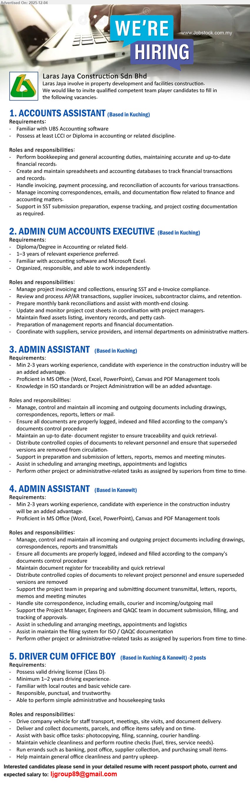 LARAS JAYA CONSTRUCTION SDN BHD - 1. ACCOUNTS ASSISTANT (Based in Kuching), Edu: LCCI/Diploma in Accounting; Exp: familiar with UBS; handle bookkeeping, spreadsheets, invoices, payments, reconciliations, SST docs & finance emails.
2. ADMIN CUM ACCOUNTS EXECUTIVE (Based in Kuching), Edu: Diploma/Degree in Accounting; Exp: 1–3 yrs; manage project invoicing/collections, AP/AR, bank recon, cost sheets, assets, reports; liaise suppliers & internal depts.
3. ADMIN ASSISTANT (Based in Kuching), Edu: related qualification; Exp: 2–3 yrs (construction advantage); control project documents, registers, filing, meetings, reports; support ISO/QAQC and general admin tasks.
4. ADMIN ASSISTANT (Based in Kanowit), Edu: related qualification; Exp: 2–3 yrs; handle site project documents, correspondence, filing, meeting logistics; support PM/engineers/QAQC in submissions & tracking approvals.
5. DRIVER CUM OFFICE BOY (Based in Kuching & Kanowit) – 2 posts; Exp: 1–2 yrs driving; valid Class D; drive staff & documents, run errands, basic office tasks, vehicle/office cleanliness & housekeeping.
Email Resume