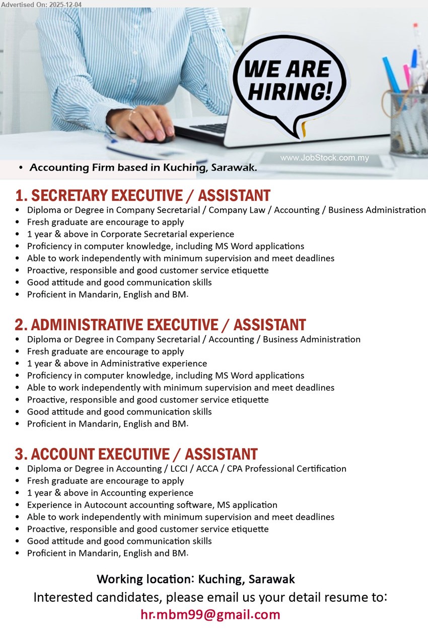 ADVERTISER (Accounting Firm) - 1. SECRETARY EXECUTIVE / ASSISTANT (Kuching, Sarawak), Edu: Diploma/Degree in Co. Secretarial/Law/Accounting/Bus Admin; Exp: ≥1 yr; corp secretarial tasks, MS Word, independent, proactive, trilingual, fresh grads welcome.
2. ADMINISTRATIVE EXECUTIVE / ASSISTANT (Kuching, Sarawak), Edu: Diploma/Degree in Co. Secretarial/Accounting/Bus Admin; Exp: ≥1 yr admin; handle office admin, docs, MS Word, independent, customer-service minded, trilingual, fresh grads welcome.
3. ACCOUNT EXECUTIVE / ASSISTANT (Kuching, Sarawak), Edu: Diploma/Degree/LCCI/ACCA/CPA; Exp: ≥1 yr accounting; handle accounts using Autocount & MS apps, meet deadlines, proactive, good attitude, trilingual, fresh grads welcome.
Email Resume