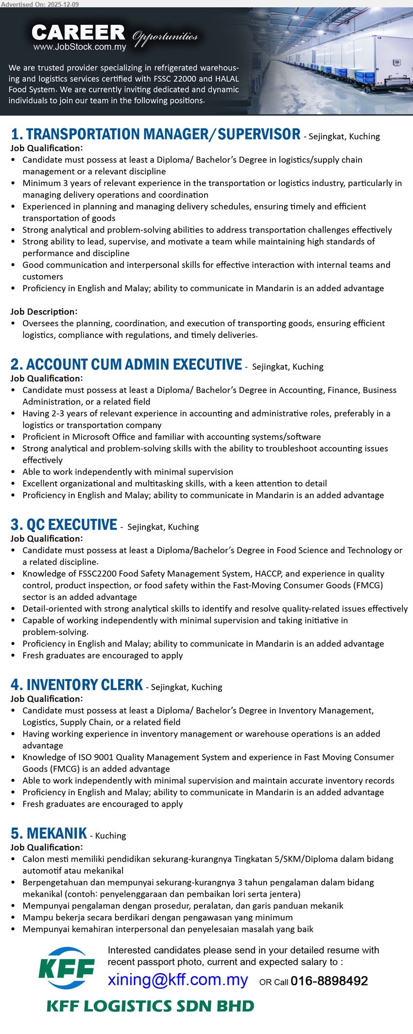 KFF LOGISTICS SDN BHD - 1. TRANSPORTATION MANAGER/SUPERVISOR (Sejingkat, Kuching), Diploma/Bachelor Logistics/Supply Chain, ≥3 yrs transport/logistics exp, strong problem-solving, English/Malay, Mandarin advantage.
2. ACCOUNT CUM ADMIN EXECUTIVE (Sejingkat, Kuching), Diploma/Bachelor Accounting/Finance/Business, 2–3 yrs accounting/admin exp,MS Office/accounting systems, multitask, independent, English/Malay, Mandarin advantage.
3. QC EXECUTIVE (Sejingkat, Kuching), Diploma/Bachelor Food Science/Tech, QC/food safety exp, knowledge FSSC22000 & HACCP, detail-oriented, fresh grads encouraged, English/Malay, Mandarin advantage.
4. INVENTORY CLERK (Sejingkat, Kuching), Diploma/Bachelor Inventory/Logistics/Supply Chain, fresh grads encouraged, English/Malay, Mandarin advantage.
5. MEKANIK (Kuching), min Tingkatan 5/SKM/Diploma automotif/mekanik, ≥3 thn pengalaman servis & pembaikan lori/jentera, faham prosedur/peralatan, boleh berdikari, interpersonal & penyelesaian masalah baik.
Email Resume, call 016-8898492.