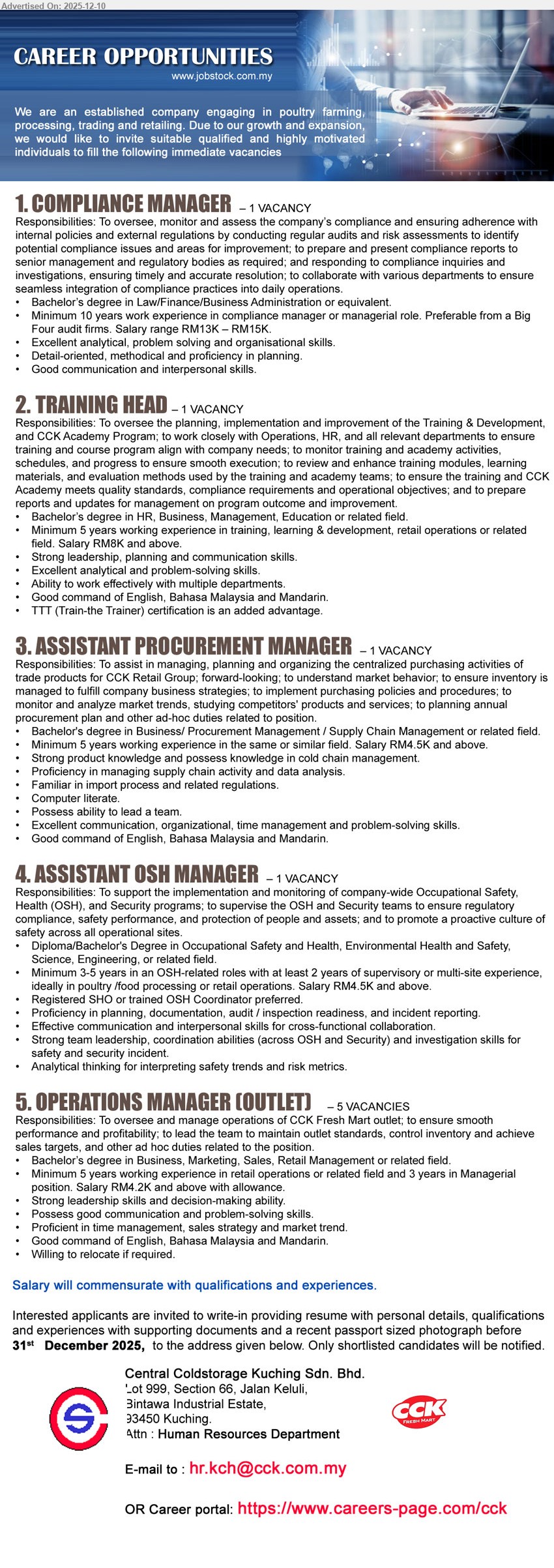 CENTRAL COLDSTORAGE KUCHING SDN BHD - 1. COMPLIANCE MANAGER (Kuching, 1 vacancy), salary RM13K–15K; Deg Law/Finance/Business; ≥10 yrs compliance/managerial; lead audits, risk assessment, reports, policy and regulator liaison.
2. TRAINING HEAD (Kuching, 1 vacancy), salary RM8K+; Deg HR/Business/Management/Education; ≥5 yrs training/L&D/retail; manage academy programs, schedules, compliance; strong English/BM/Mandarin, TTT added advantage.
3. ASSISTANT PROCUREMENT MANAGER (Kuching, 1 vacancy), salary RM4.5K+; Deg Business/Procurement/Supply Chain; ≥5 yrs procurement; handle sourcing, inventory, tenders, supplier negotiation; lead team, good English/BM/Mandarin.
4. ASSISTANT OSH MANAGER (Kuching, 1 vacancy), salary RM4.5K+; Dip/Deg OSH/Env/Eng; 3–5 yrs OSH with ≥2 yrs supervisory; oversee safety programs, audits, incidents; registered SHO/OSH Coordinator preferred.
5. OPERATIONS MANAGER (OUTLET) (Kuching, 5 vacancies), salary RM4.2K+ with allowance; Deg Business/Marketing/Sales/Retail; ≥3 yrs managerial; manage outlet operations, standards, inventory, staff; willing to relocate.
Email Resume or apply via: https://www.careers-page.com/cck