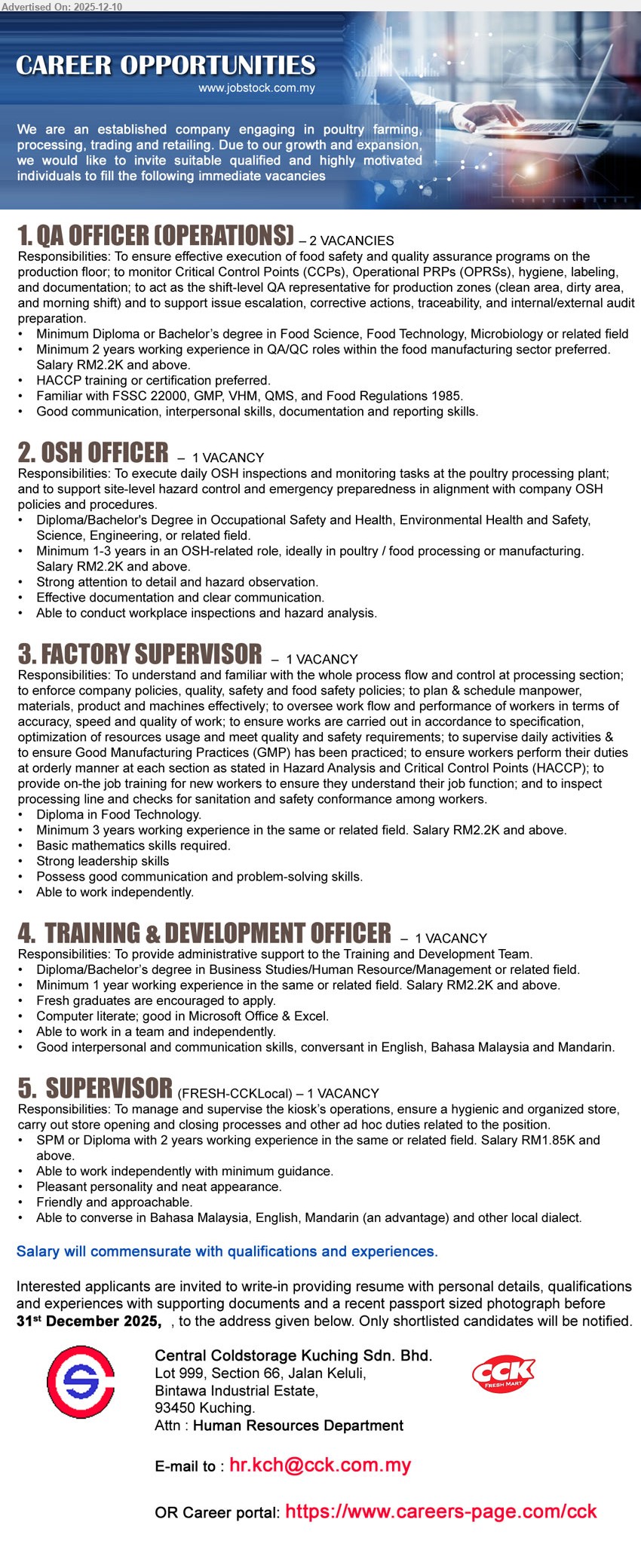 CENTRAL COLDSTORAGE KUCHING SDN BHD - 1. QA OFFICER (OPERATIONS) (Kuching), 2 vacancies, salary RM2.2K+, Dip/Deg Food Sci/Tech/Microbiology, 2 yrs QA/QC food, monitor CCPs, HACCP, audits, reports, good communication.
2. OSH OFFICER (Kuching), 1 vacancy, salary RM2.2K+, Dip/Deg OSH/Env/Eng, 1–3 yrs OSH exp, plant inspections, hazard analysis, documentation, strong safety focus.
3. FACTORY SUPERVISOR (Kuching), 1 vacancy, salary RM2.2K+, Dip Food Technology, 3 yrs factory exp, supervise production line, enforce GMP/HACCP, plan manpower, strong leadership.
4. TRAINING & DEVELOPMENT OFFICER (Kuching), 1 vacancy, salary RM2.2K+, Dip/Deg Business/HR/Management, ≥1 yr exp or fresh grad, support T&D admin, MS Office, English/BM/Mandarin.
5. SUPERVISOR (FRESH–CCKLOCAL) (Kuching), 1 vacancy, salary RM1.85K+, SPM/Diploma, 2 yrs retail exp, manage kiosk ops, opening/closing, friendly, independent, multilingual advantage.
Email Resume or apply via: https://www.careers-page.com/cck